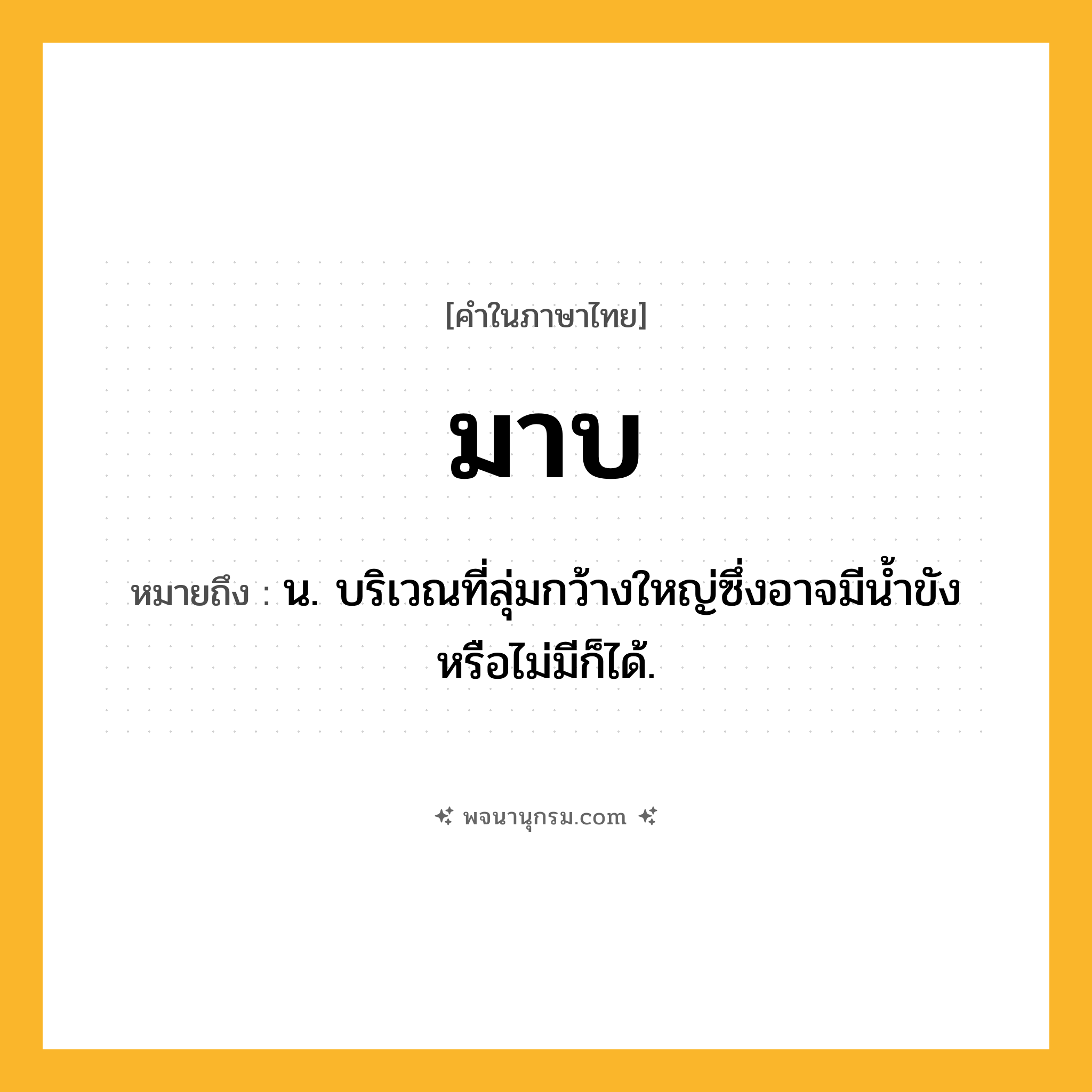 มาบ ความหมาย หมายถึงอะไร?, คำในภาษาไทย มาบ หมายถึง น. บริเวณที่ลุ่มกว้างใหญ่ซึ่งอาจมีน้ำขังหรือไม่มีก็ได้.