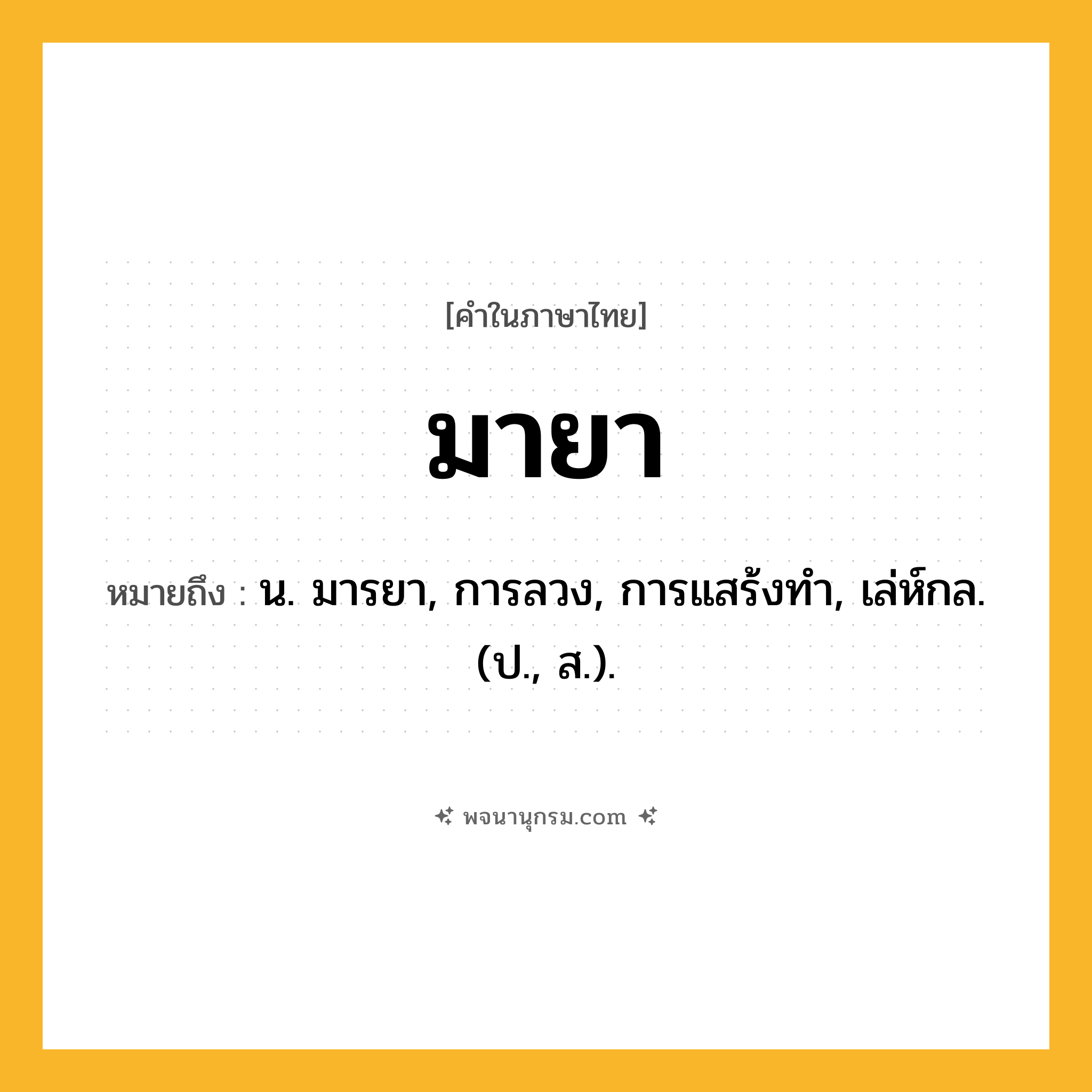มายา ความหมาย หมายถึงอะไร?, คำในภาษาไทย มายา หมายถึง น. มารยา, การลวง, การแสร้งทํา, เล่ห์กล. (ป., ส.).