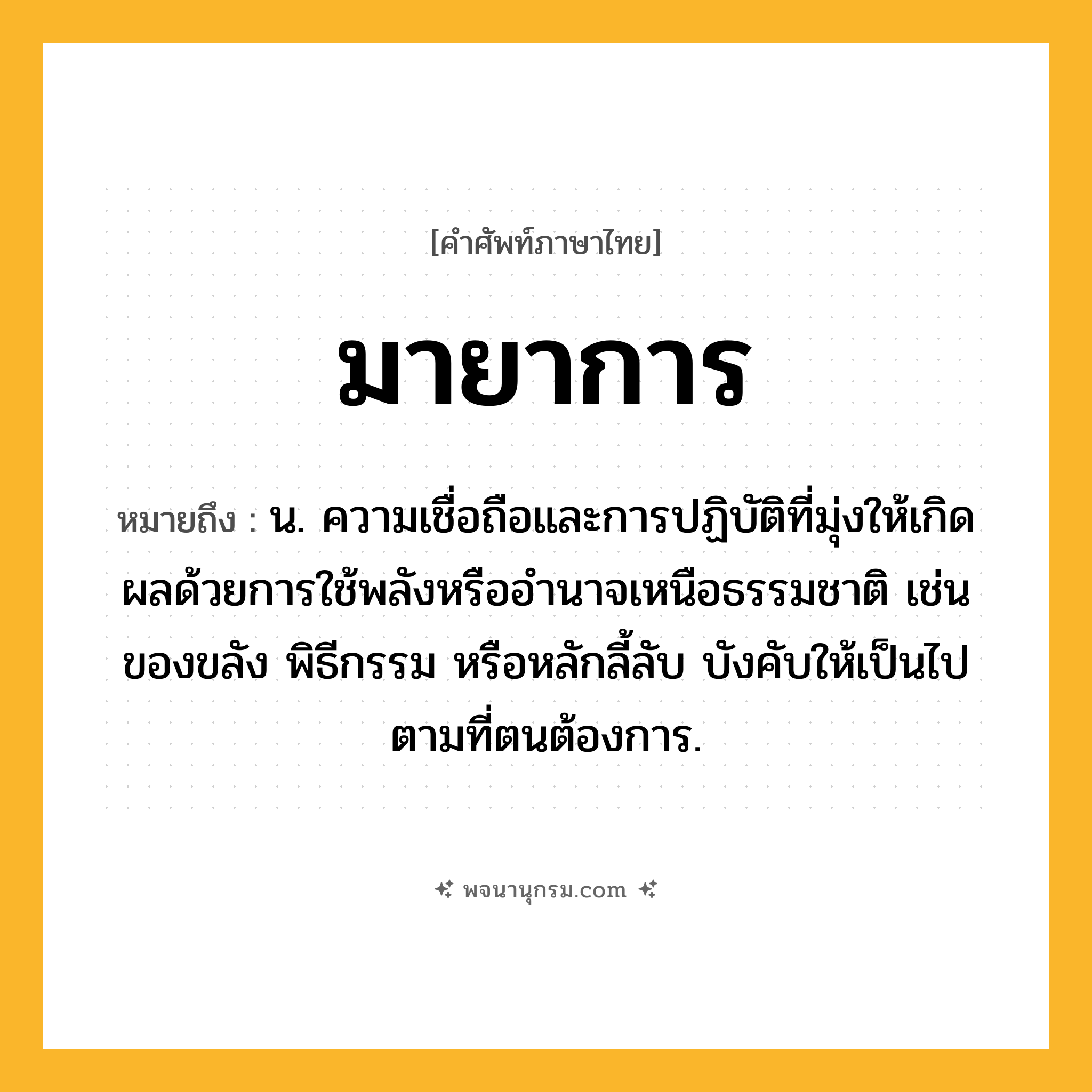 มายาการ ความหมาย หมายถึงอะไร?, คำในภาษาไทย มายาการ หมายถึง น. ความเชื่อถือและการปฏิบัติที่มุ่งให้เกิดผลด้วยการใช้พลังหรืออํานาจเหนือธรรมชาติ เช่นของขลัง พิธีกรรม หรือหลักลี้ลับ บังคับให้เป็นไปตามที่ตนต้องการ.