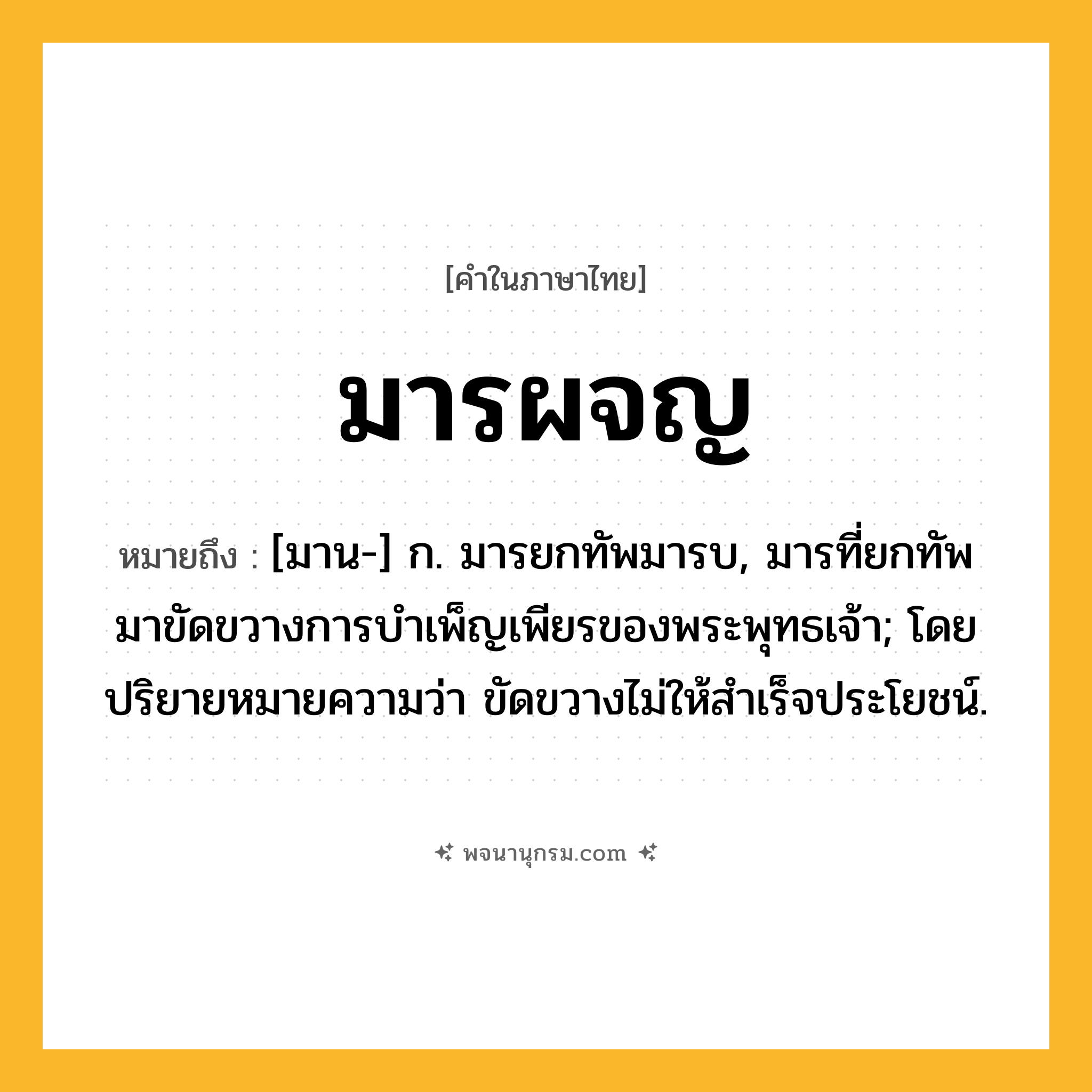มารผจญ ความหมาย หมายถึงอะไร?, คำในภาษาไทย มารผจญ หมายถึง [มาน-] ก. มารยกทัพมารบ, มารที่ยกทัพมาขัดขวางการบำเพ็ญเพียรของพระพุทธเจ้า; โดยปริยายหมายความว่า ขัดขวางไม่ให้สําเร็จประโยชน์.