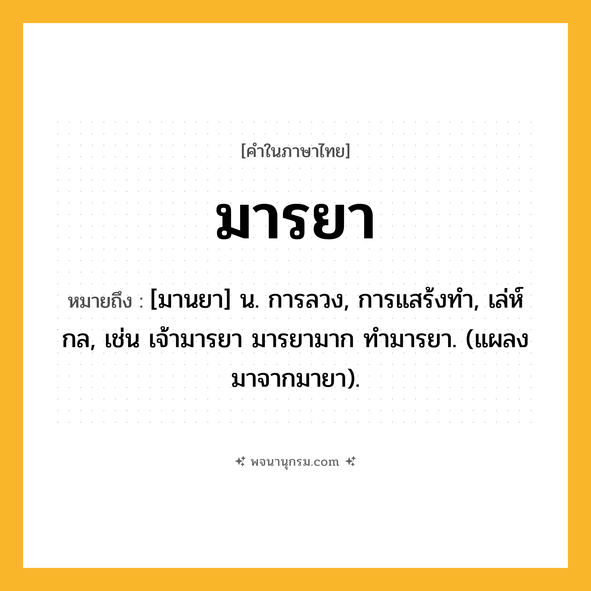 มารยา ความหมาย หมายถึงอะไร?, คำในภาษาไทย มารยา หมายถึง [มานยา] น. การลวง, การแสร้งทํา, เล่ห์กล, เช่น เจ้ามารยา มารยามาก ทำมารยา. (แผลงมาจากมายา).