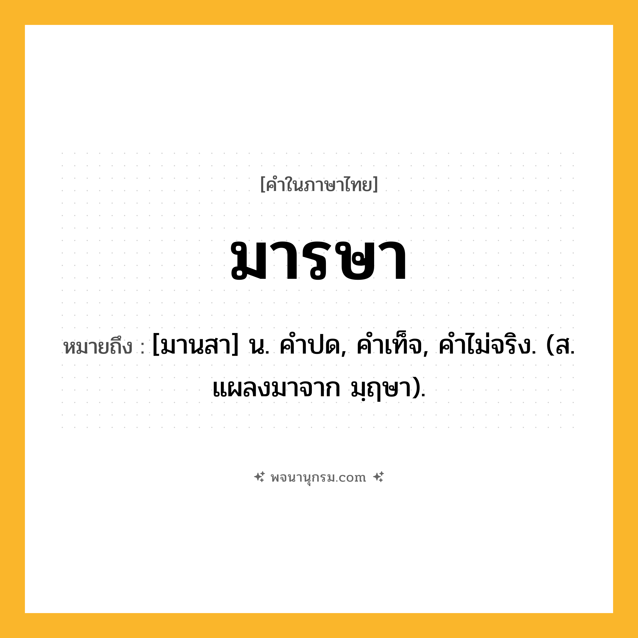 มารษา ความหมาย หมายถึงอะไร?, คำในภาษาไทย มารษา หมายถึง [มานสา] น. คําปด, คําเท็จ, คําไม่จริง. (ส. แผลงมาจาก มฺฤษา).