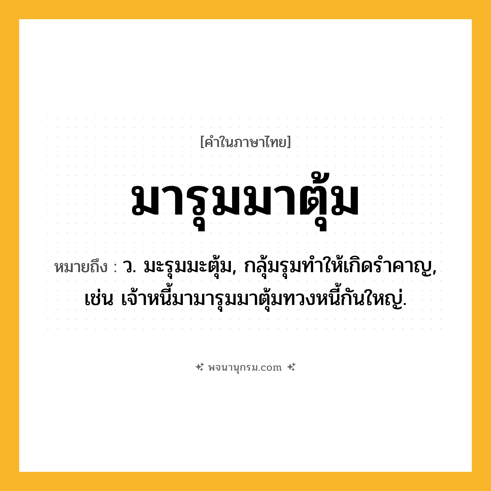 มารุมมาตุ้ม ความหมาย หมายถึงอะไร?, คำในภาษาไทย มารุมมาตุ้ม หมายถึง ว. มะรุมมะตุ้ม, กลุ้มรุมทําให้เกิดรําคาญ, เช่น เจ้าหนี้มามารุมมาตุ้มทวงหนี้กันใหญ่.