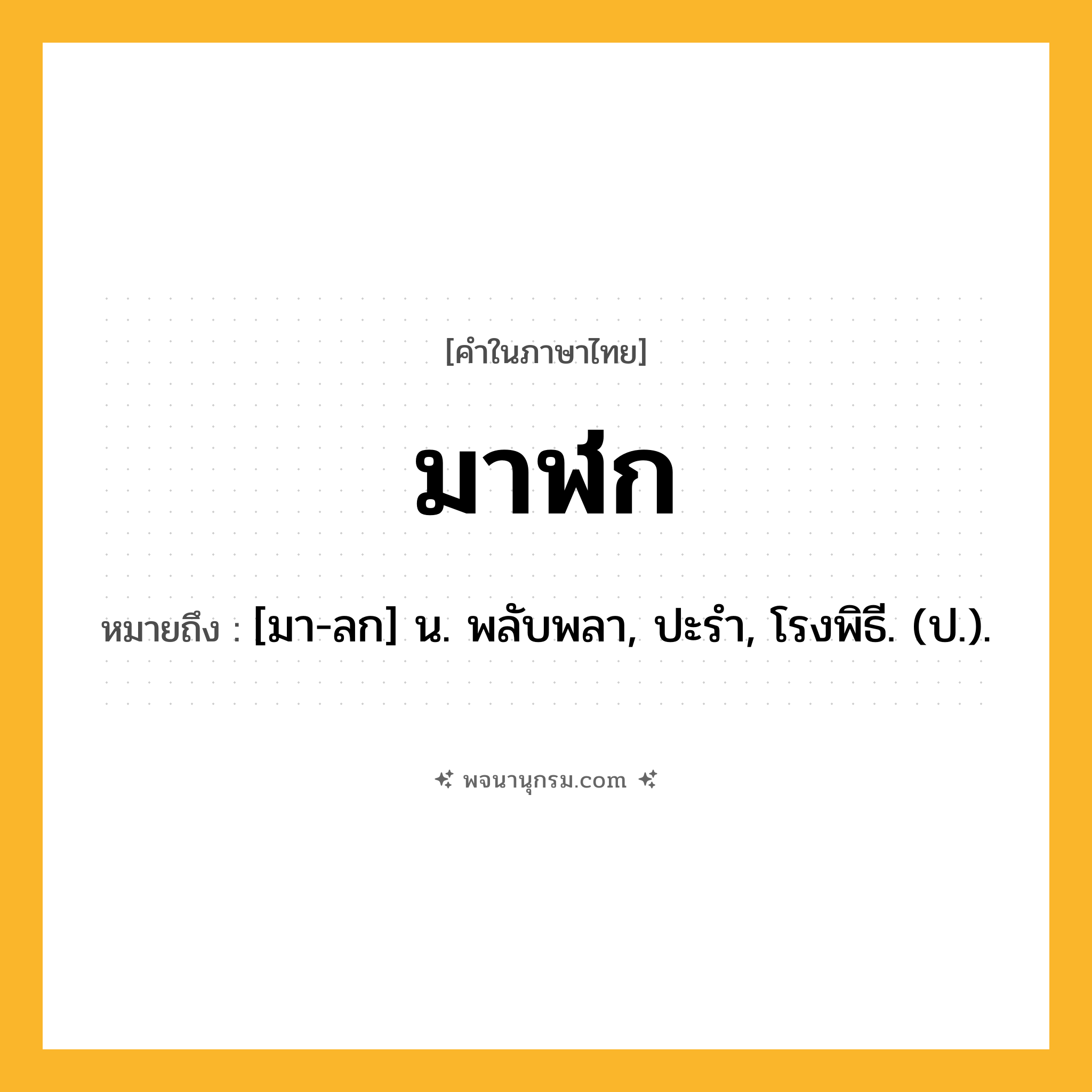 มาฬก ความหมาย หมายถึงอะไร?, คำในภาษาไทย มาฬก หมายถึง [มา-ลก] น. พลับพลา, ปะรํา, โรงพิธี. (ป.).