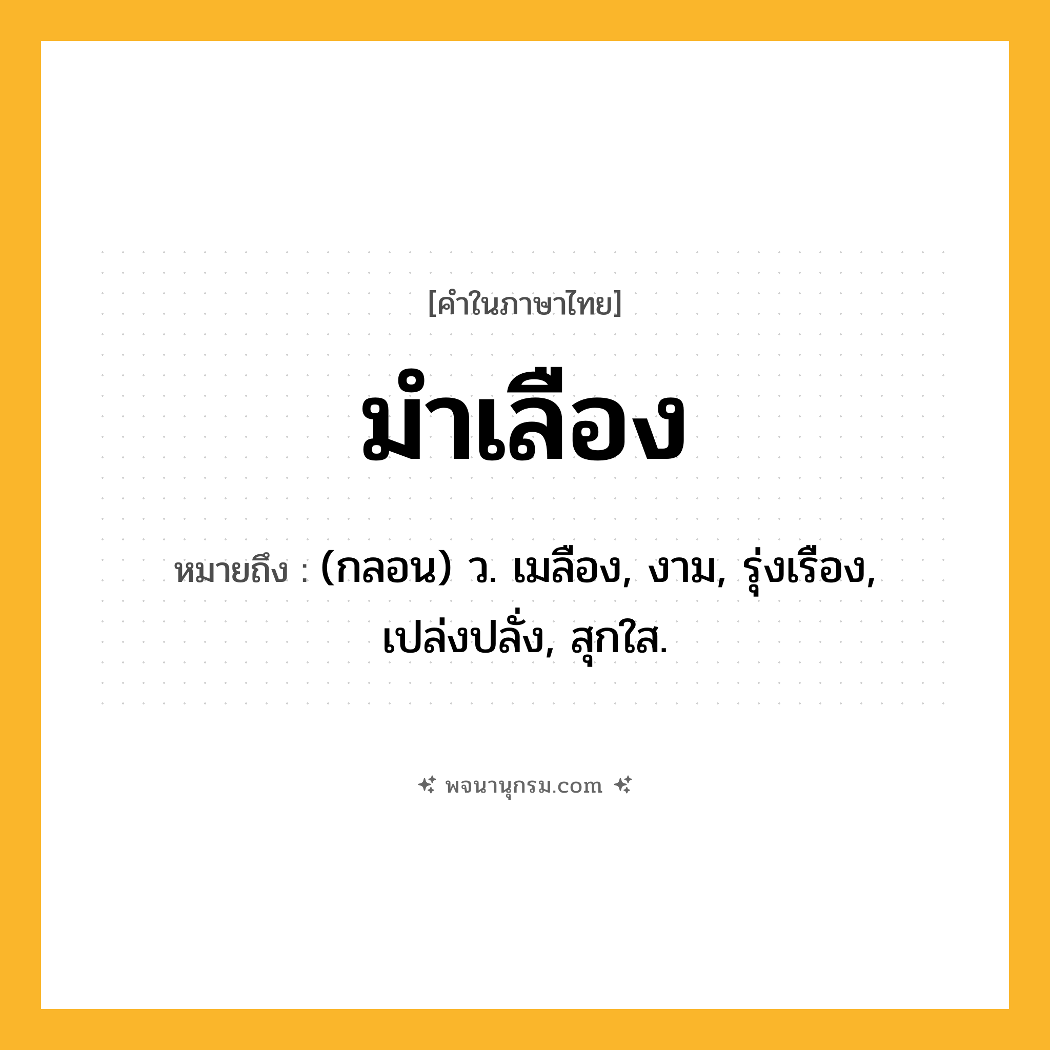 มำเลือง ความหมาย หมายถึงอะไร?, คำในภาษาไทย มำเลือง หมายถึง (กลอน) ว. เมลือง, งาม, รุ่งเรือง, เปล่งปลั่ง, สุกใส.
