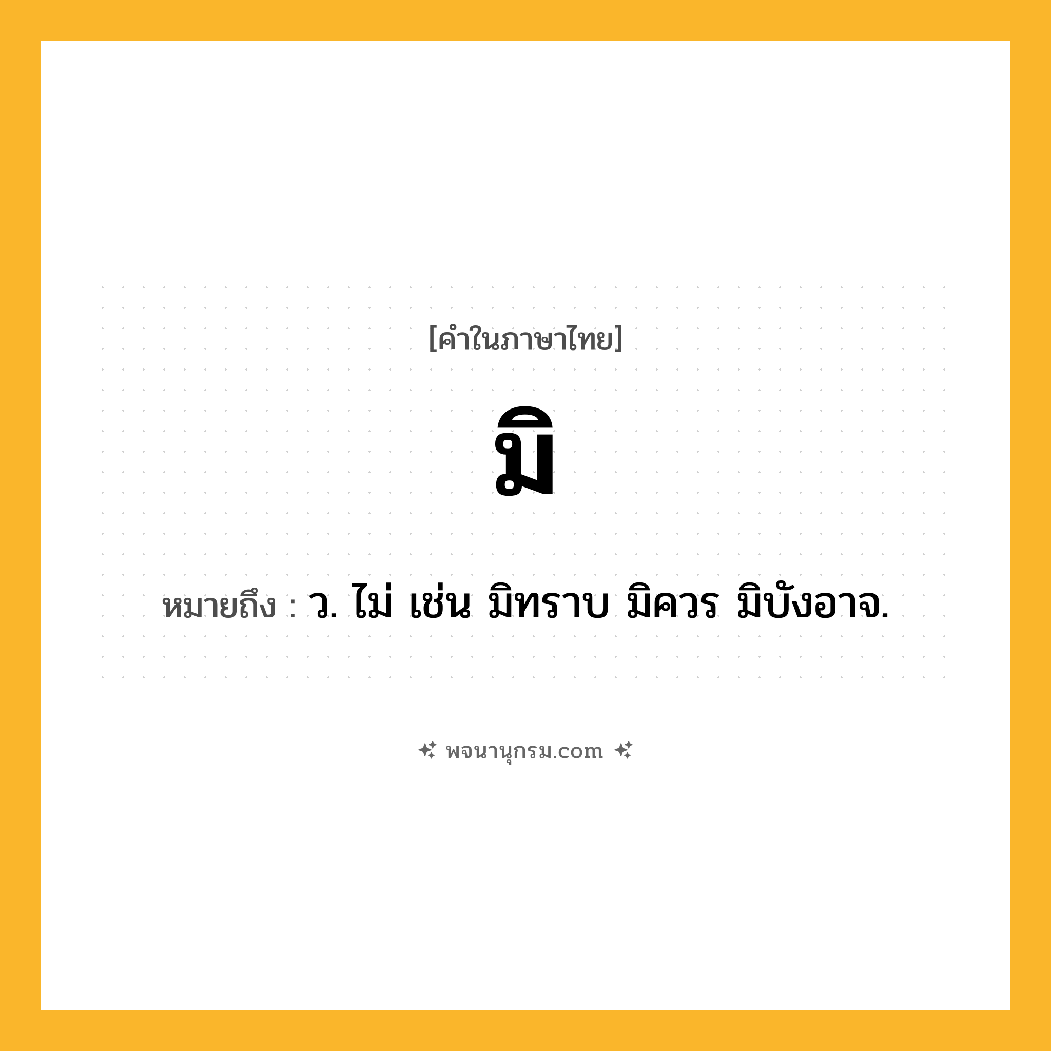 มิ ความหมาย หมายถึงอะไร?, คำในภาษาไทย มิ หมายถึง ว. ไม่ เช่น มิทราบ มิควร มิบังอาจ.