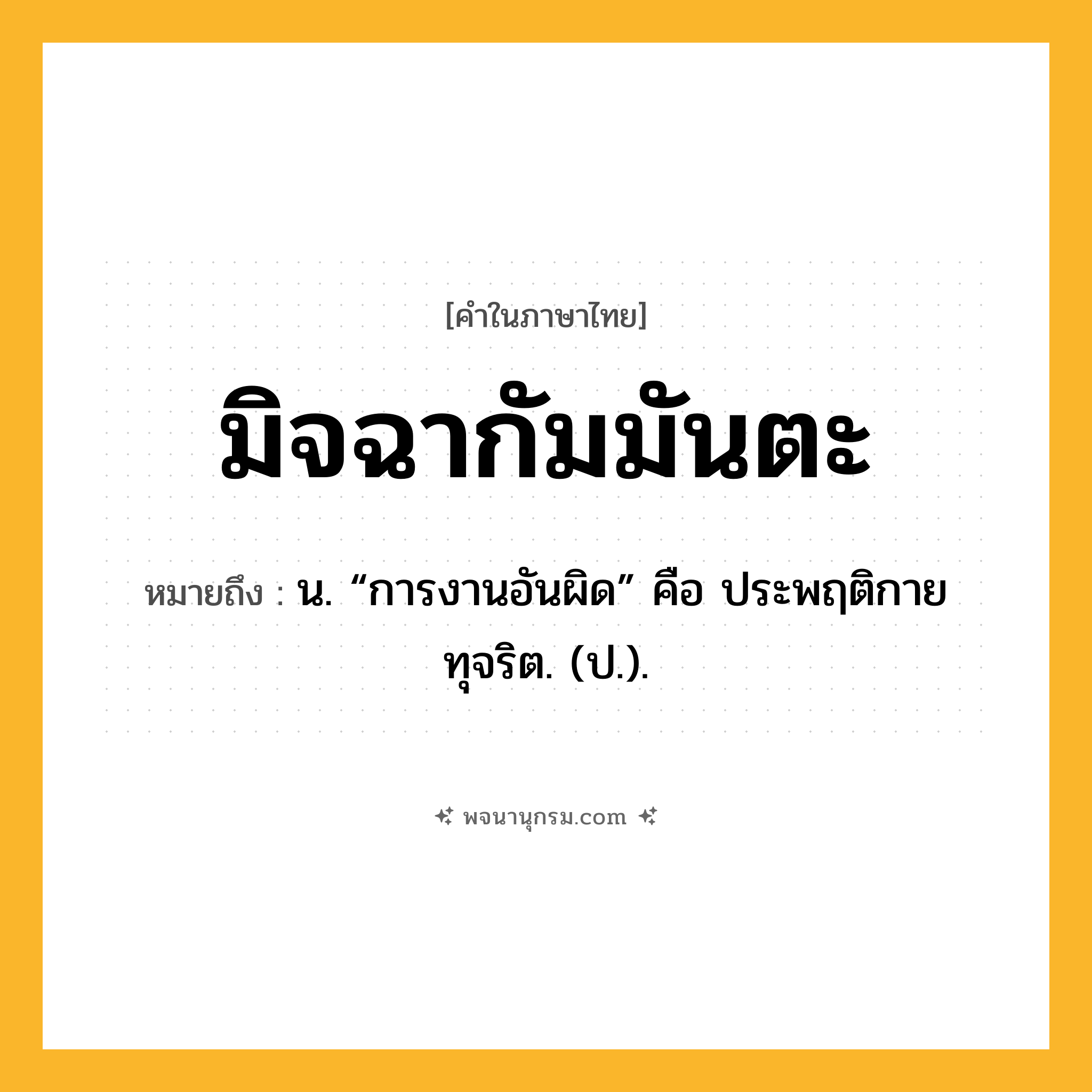 มิจฉากัมมันตะ ความหมาย หมายถึงอะไร?, คำในภาษาไทย มิจฉากัมมันตะ หมายถึง น. “การงานอันผิด” คือ ประพฤติกายทุจริต. (ป.).
