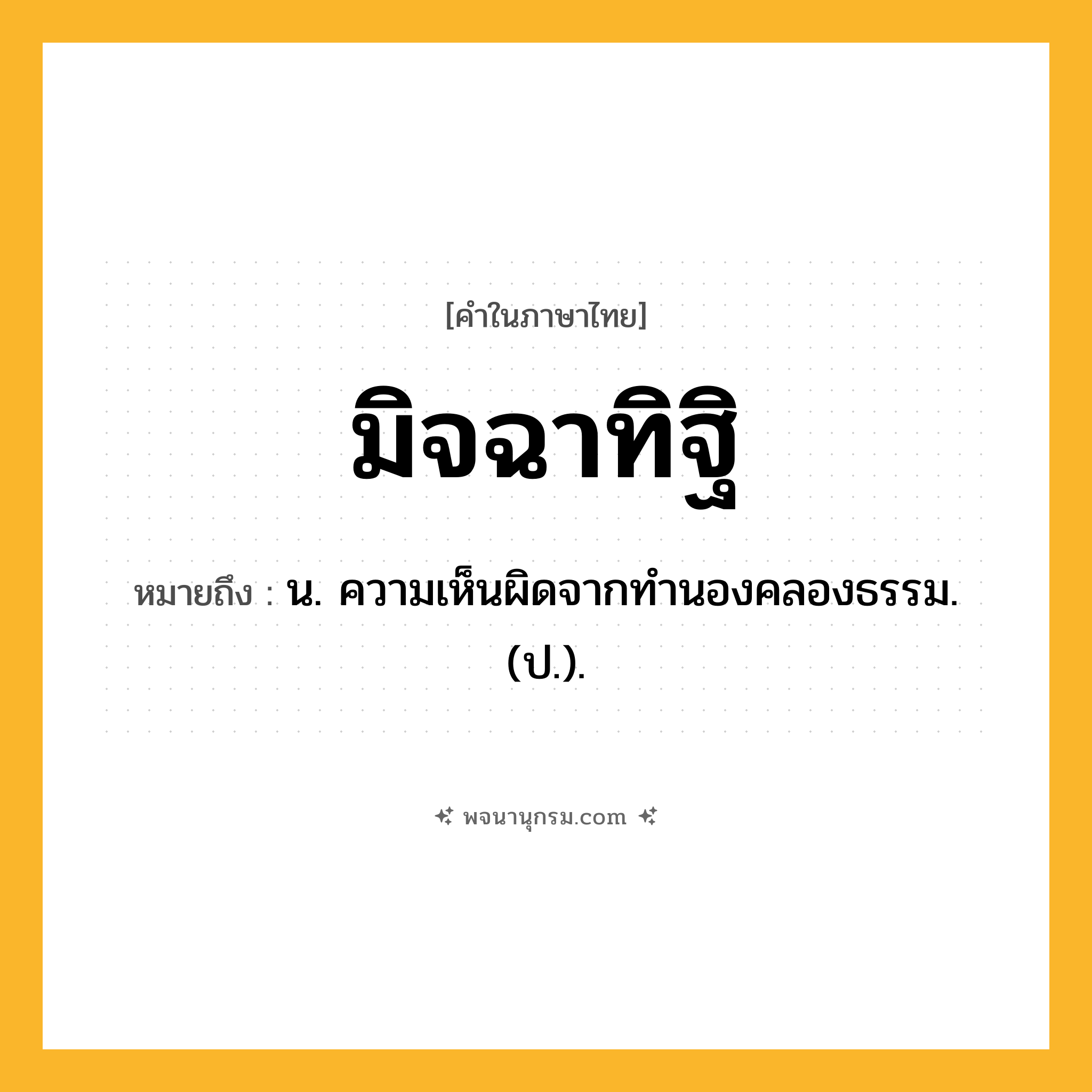 มิจฉาทิฐิ ความหมาย หมายถึงอะไร?, คำในภาษาไทย มิจฉาทิฐิ หมายถึง น. ความเห็นผิดจากทำนองคลองธรรม. (ป.).