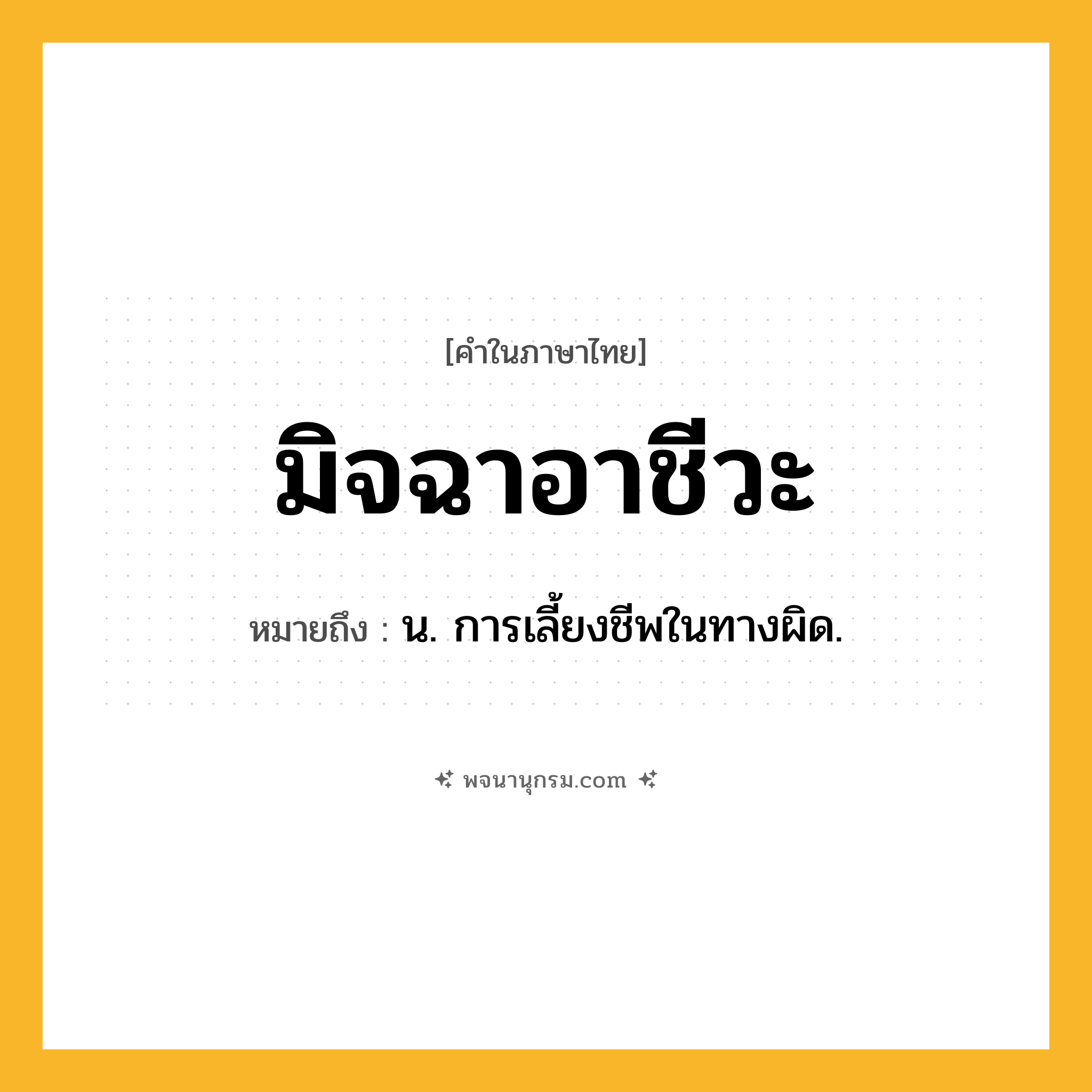 มิจฉาอาชีวะ ความหมาย หมายถึงอะไร?, คำในภาษาไทย มิจฉาอาชีวะ หมายถึง น. การเลี้ยงชีพในทางผิด.