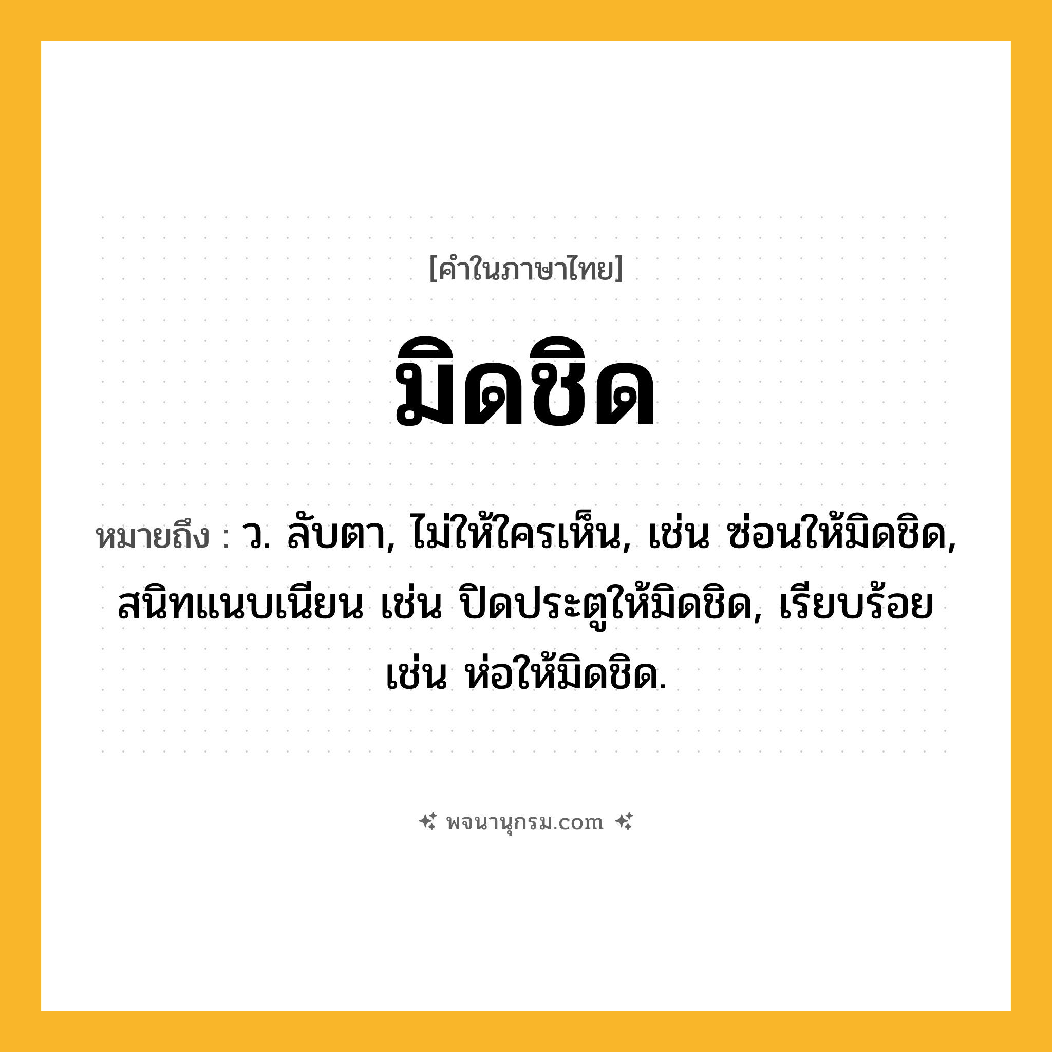 มิดชิด ความหมาย หมายถึงอะไร?, คำในภาษาไทย มิดชิด หมายถึง ว. ลับตา, ไม่ให้ใครเห็น, เช่น ซ่อนให้มิดชิด, สนิทแนบเนียน เช่น ปิดประตูให้มิดชิด, เรียบร้อย เช่น ห่อให้มิดชิด.