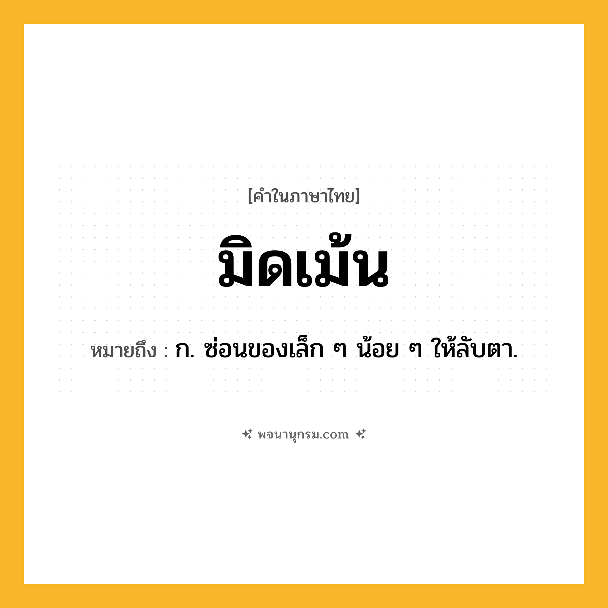 มิดเม้น ความหมาย หมายถึงอะไร?, คำในภาษาไทย มิดเม้น หมายถึง ก. ซ่อนของเล็ก ๆ น้อย ๆ ให้ลับตา.