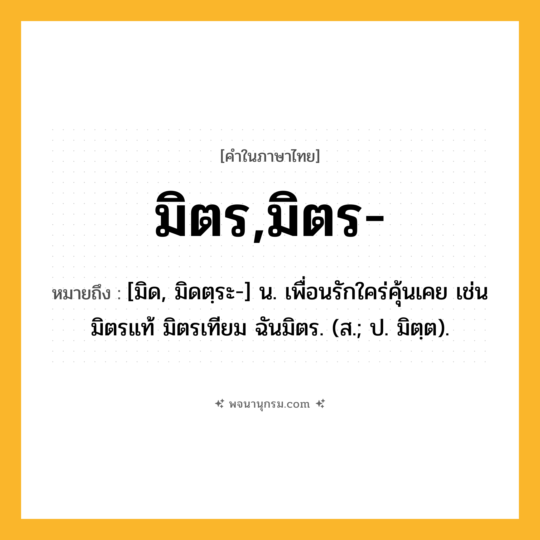 มิตร,มิตร- ความหมาย หมายถึงอะไร?, คำในภาษาไทย มิตร,มิตร- หมายถึง [มิด, มิดตฺระ-] น. เพื่อนรักใคร่คุ้นเคย เช่น มิตรแท้ มิตรเทียม ฉันมิตร. (ส.; ป. มิตฺต).
