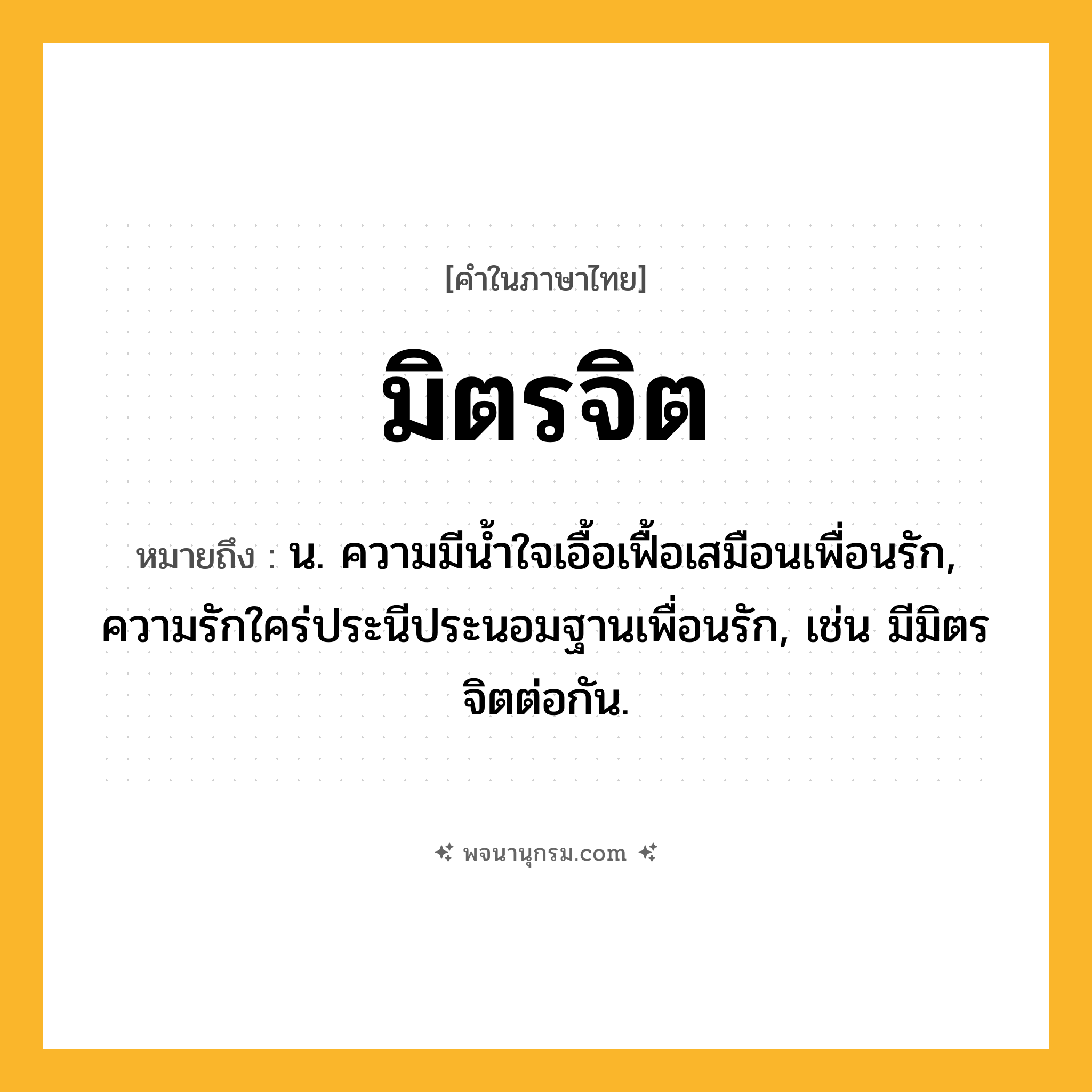 มิตรจิต ความหมาย หมายถึงอะไร?, คำในภาษาไทย มิตรจิต หมายถึง น. ความมีนํ้าใจเอื้อเฟื้อเสมือนเพื่อนรัก, ความรักใคร่ประนีประนอมฐานเพื่อนรัก, เช่น มีมิตรจิตต่อกัน.