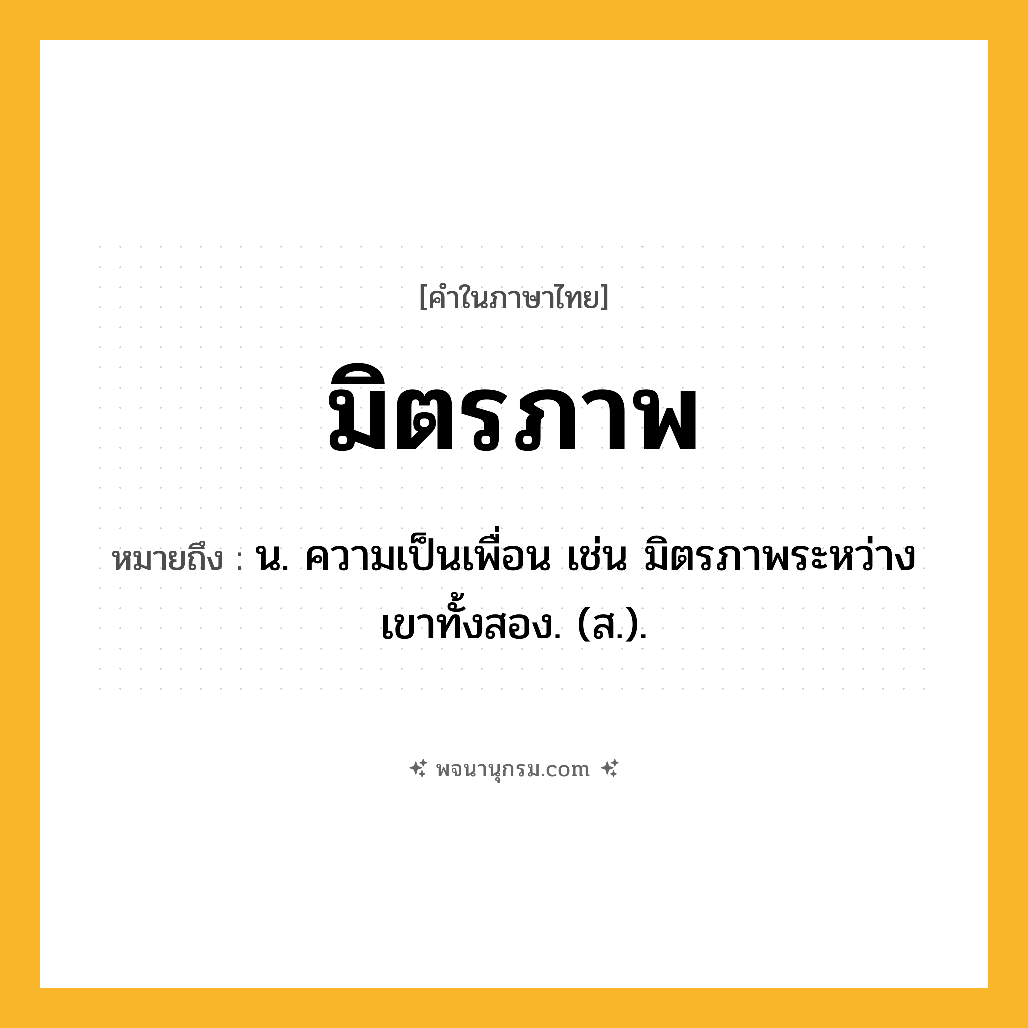 มิตรภาพ ความหมาย หมายถึงอะไร?, คำในภาษาไทย มิตรภาพ หมายถึง น. ความเป็นเพื่อน เช่น มิตรภาพระหว่างเขาทั้งสอง. (ส.).