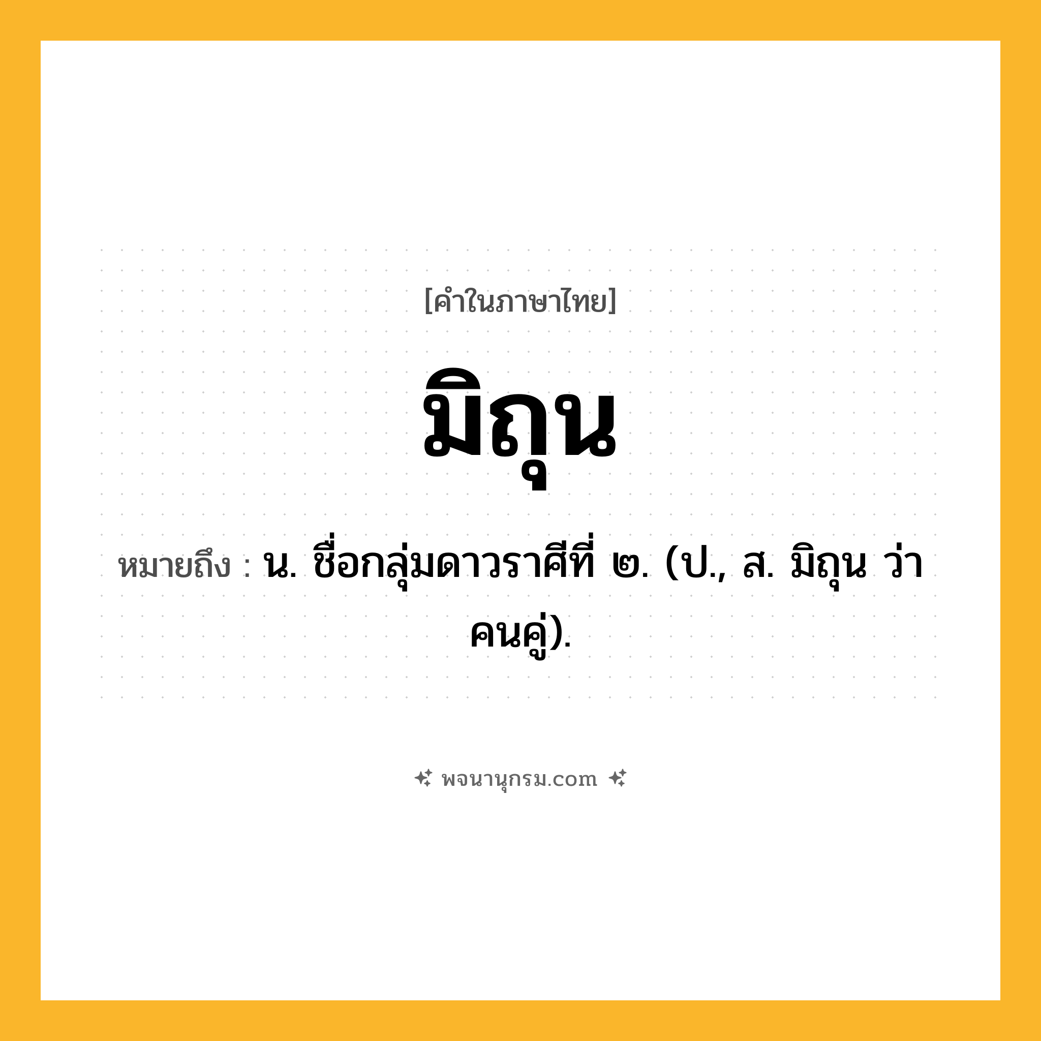 มิถุน ความหมาย หมายถึงอะไร?, คำในภาษาไทย มิถุน หมายถึง น. ชื่อกลุ่มดาวราศีที่ ๒. (ป., ส. มิถุน ว่า คนคู่).