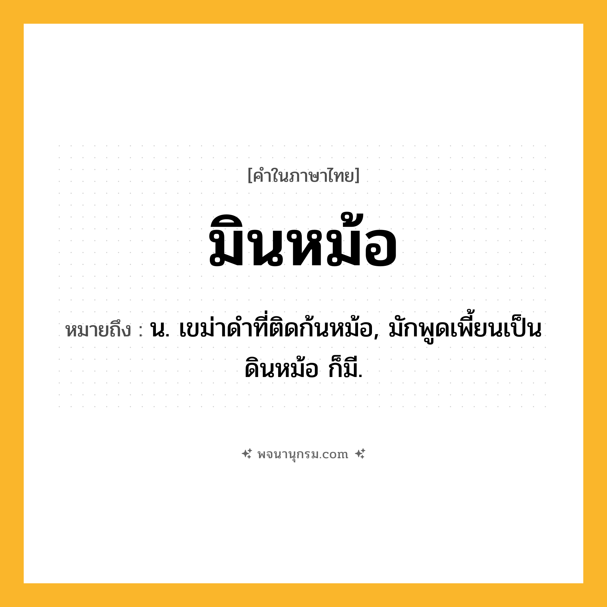 มินหม้อ ความหมาย หมายถึงอะไร?, คำในภาษาไทย มินหม้อ หมายถึง น. เขม่าดําที่ติดก้นหม้อ, มักพูดเพี้ยนเป็น ดินหม้อ ก็มี.