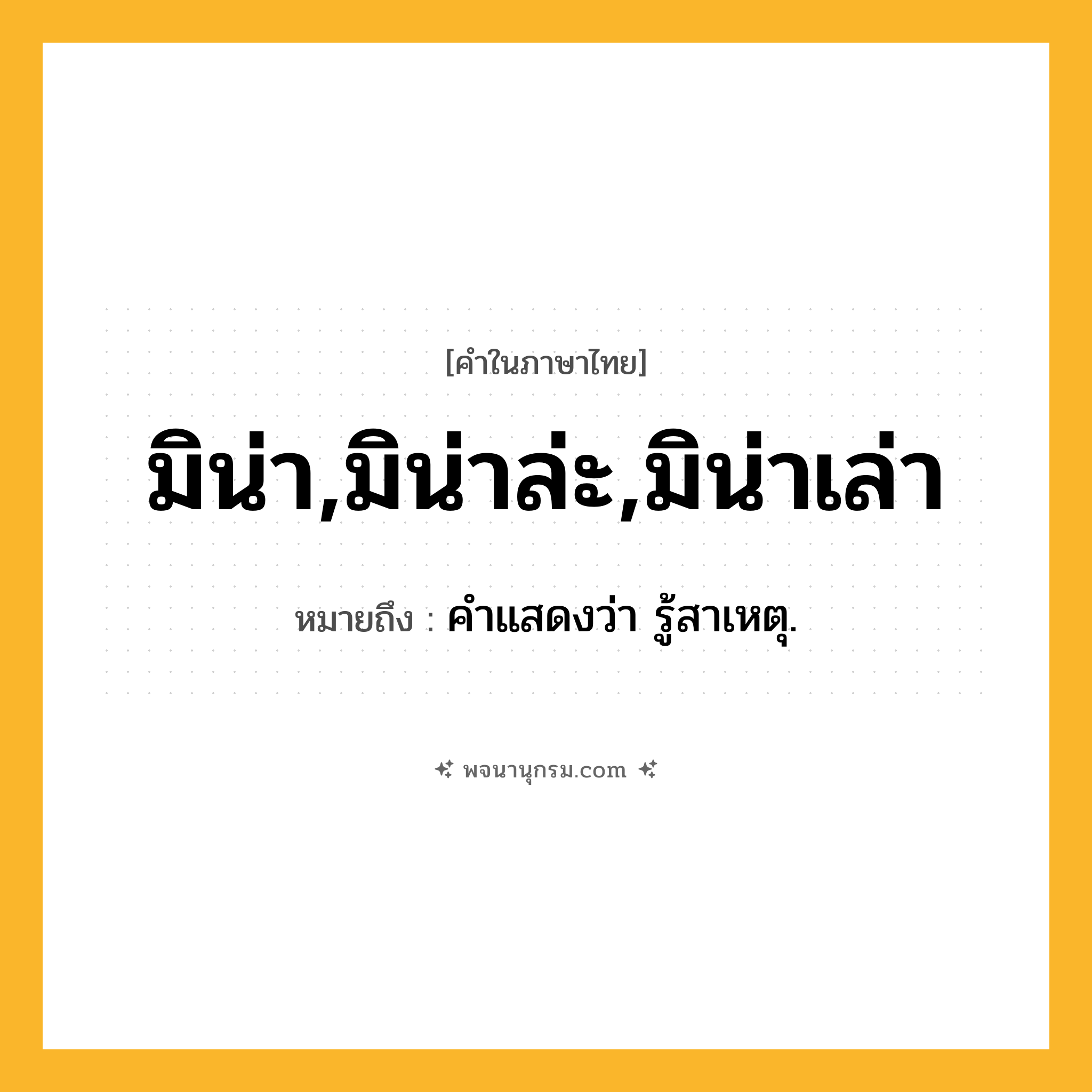 มิน่า,มิน่าล่ะ,มิน่าเล่า ความหมาย หมายถึงอะไร?, คำในภาษาไทย มิน่า,มิน่าล่ะ,มิน่าเล่า หมายถึง คําแสดงว่า รู้สาเหตุ.