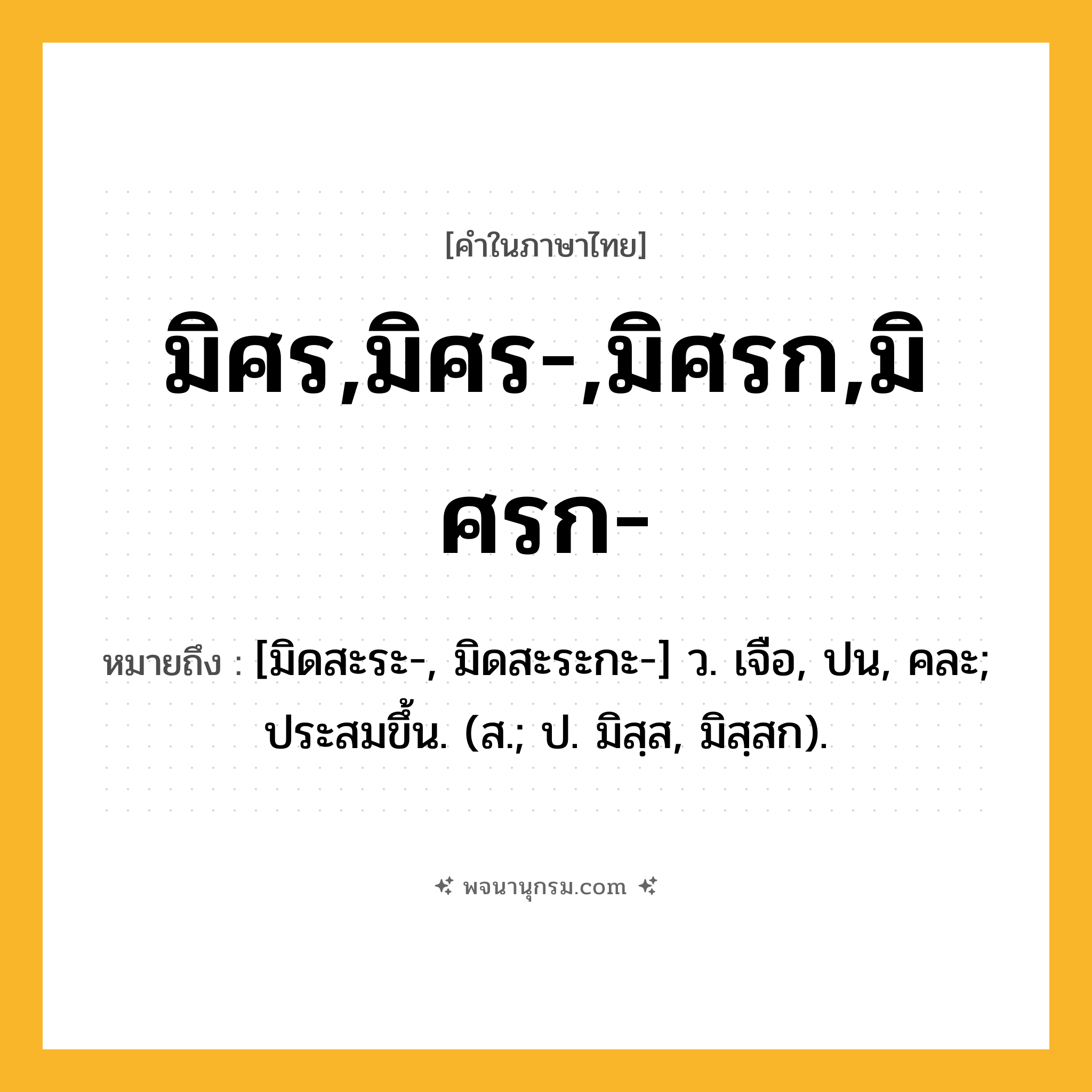 มิศร,มิศร-,มิศรก,มิศรก- ความหมาย หมายถึงอะไร?, คำในภาษาไทย มิศร,มิศร-,มิศรก,มิศรก- หมายถึง [มิดสะระ-, มิดสะระกะ-] ว. เจือ, ปน, คละ; ประสมขึ้น. (ส.; ป. มิสฺส, มิสฺสก).