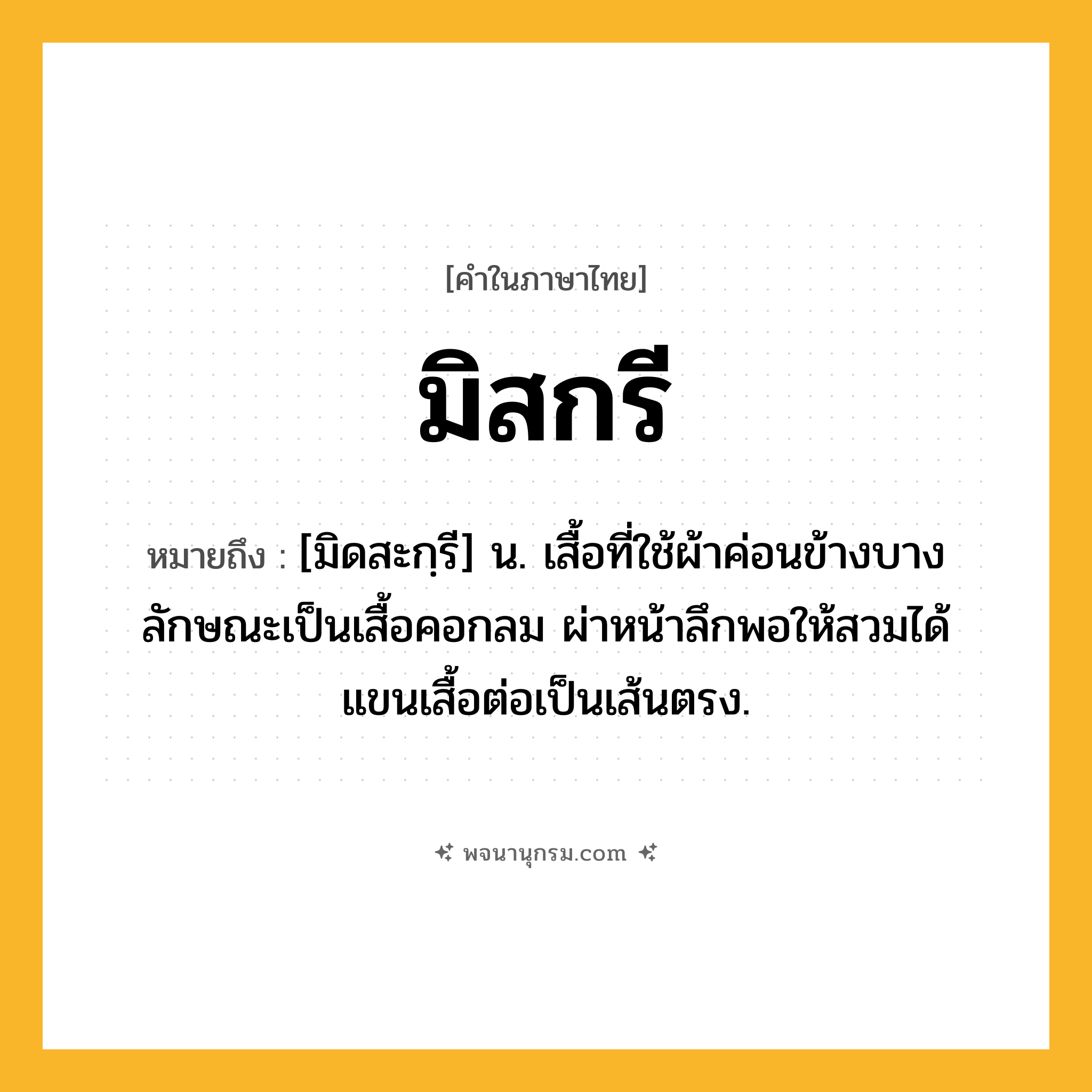 มิสกรี ความหมาย หมายถึงอะไร?, คำในภาษาไทย มิสกรี หมายถึง [มิดสะกฺรี] น. เสื้อที่ใช้ผ้าค่อนข้างบาง ลักษณะเป็นเสื้อคอกลม ผ่าหน้าลึกพอให้สวมได้ แขนเสื้อต่อเป็นเส้นตรง.