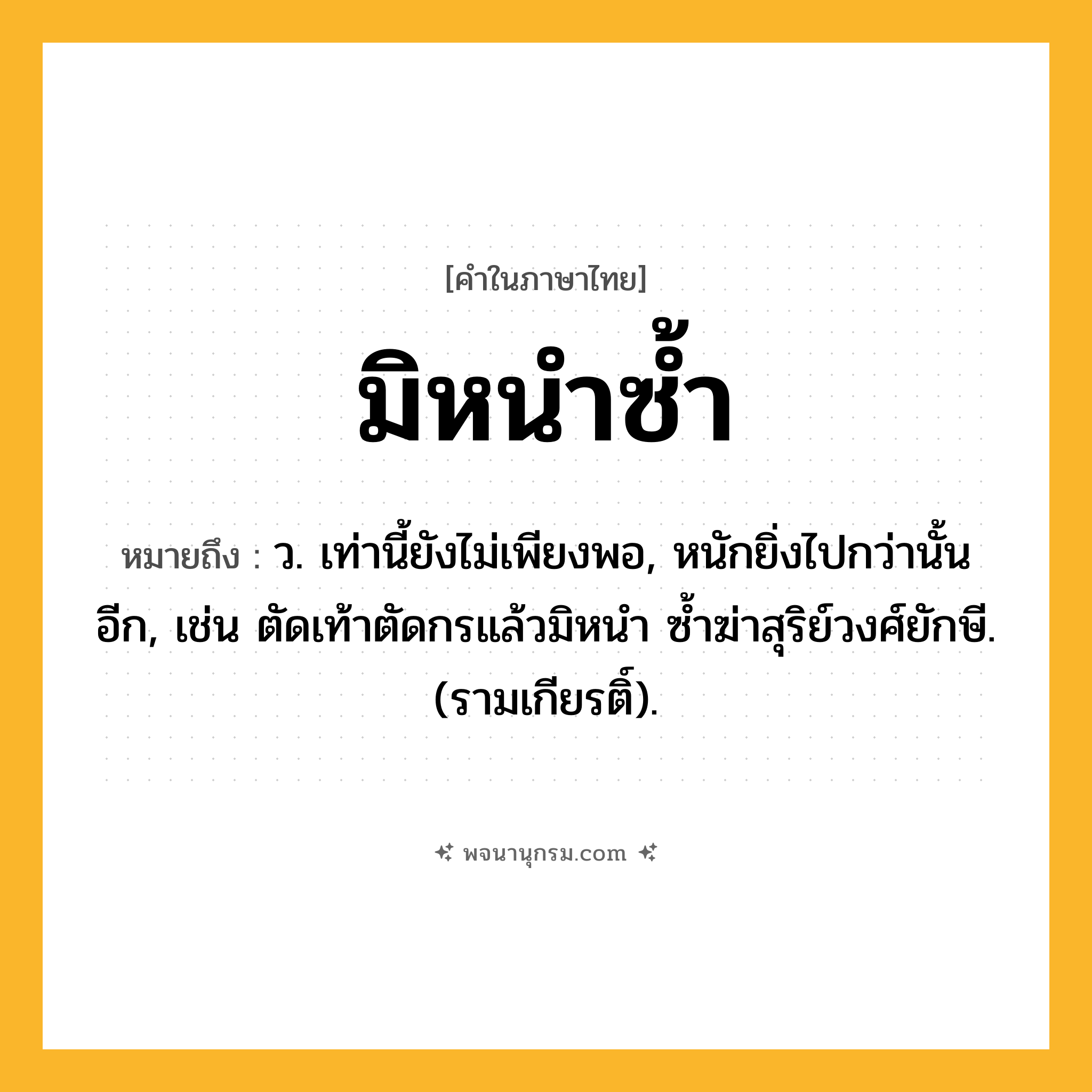 มิหนำซ้ำ ความหมาย หมายถึงอะไร?, คำในภาษาไทย มิหนำซ้ำ หมายถึง ว. เท่านี้ยังไม่เพียงพอ, หนักยิ่งไปกว่านั้นอีก, เช่น ตัดเท้าตัดกรแล้วมิหนำ ซ้ำฆ่าสุริย์วงศ์ยักษี. (รามเกียรติ์).