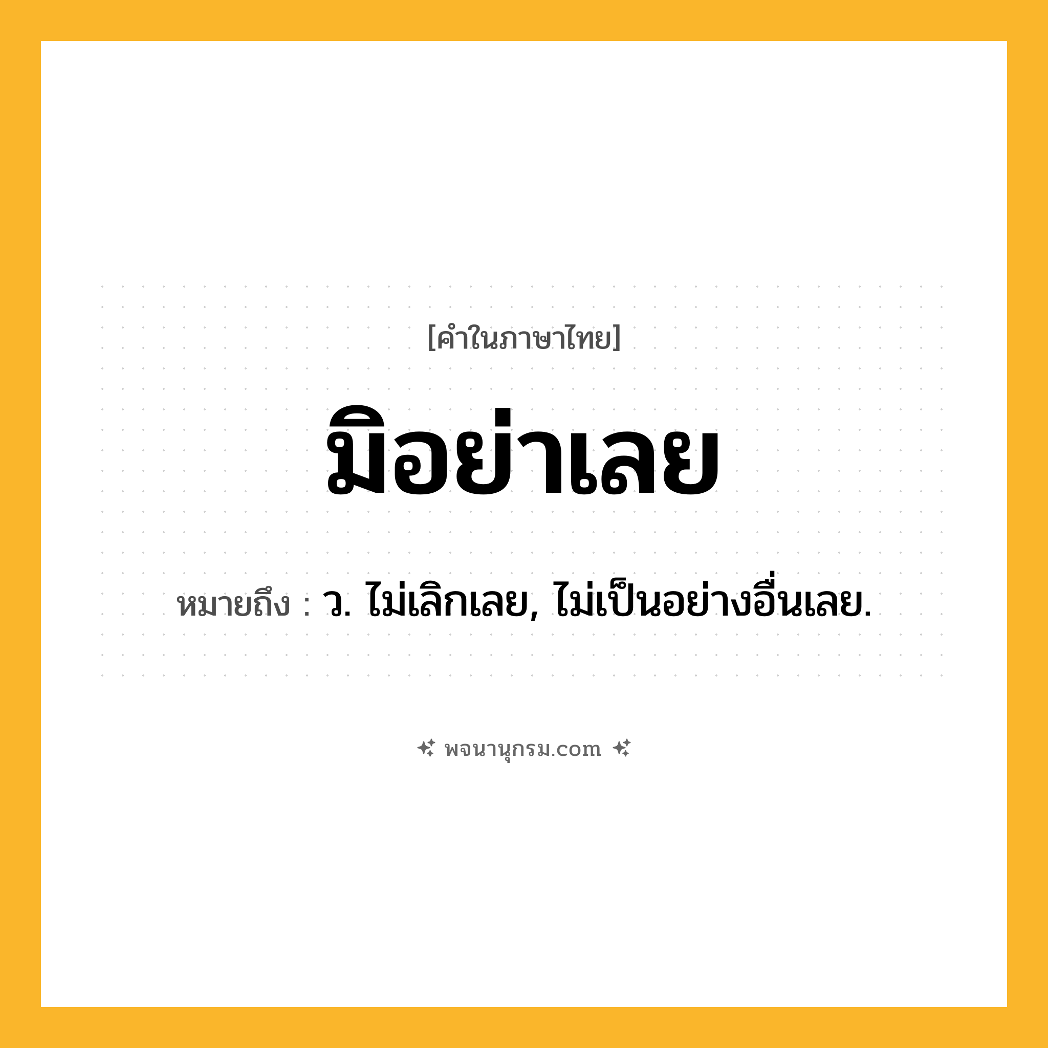 มิอย่าเลย ความหมาย หมายถึงอะไร?, คำในภาษาไทย มิอย่าเลย หมายถึง ว. ไม่เลิกเลย, ไม่เป็นอย่างอื่นเลย.