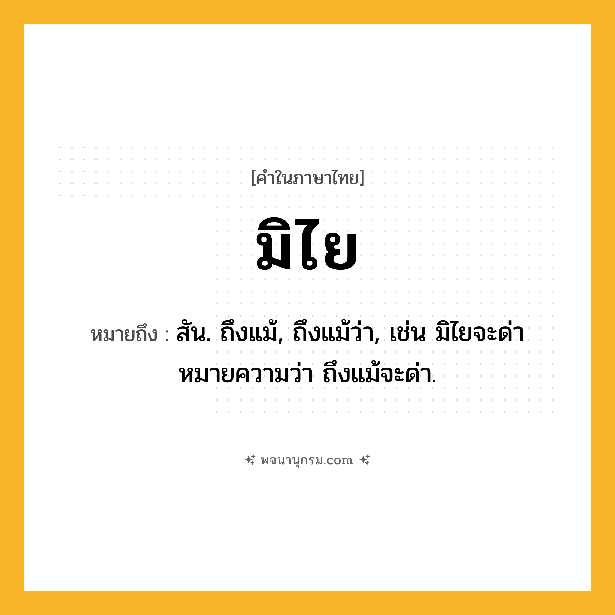 มิไย ความหมาย หมายถึงอะไร?, คำในภาษาไทย มิไย หมายถึง สัน. ถึงแม้, ถึงแม้ว่า, เช่น มิไยจะด่า หมายความว่า ถึงแม้จะด่า.
