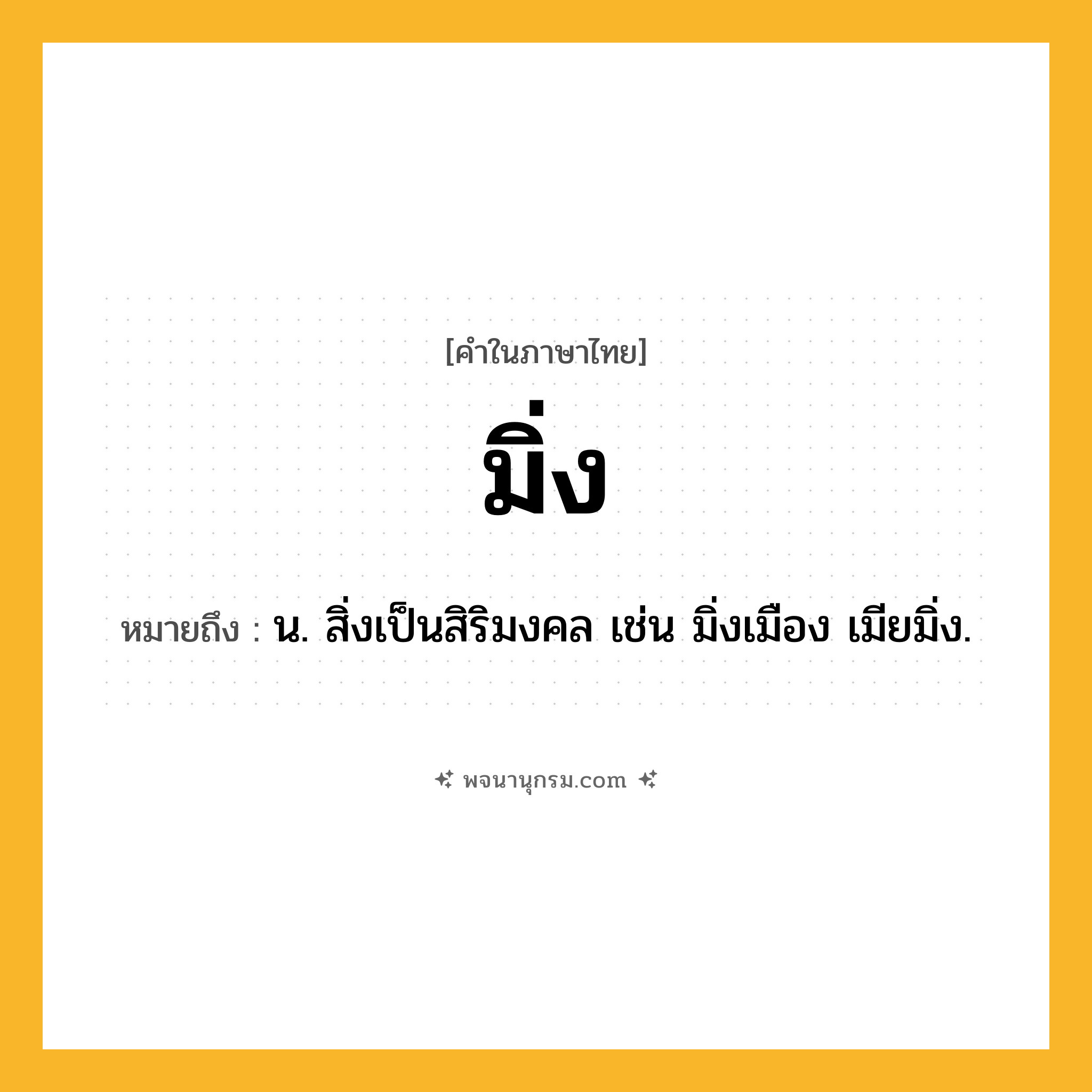 มิ่ง ความหมาย หมายถึงอะไร?, คำในภาษาไทย มิ่ง หมายถึง น. สิ่งเป็นสิริมงคล เช่น มิ่งเมือง เมียมิ่ง.