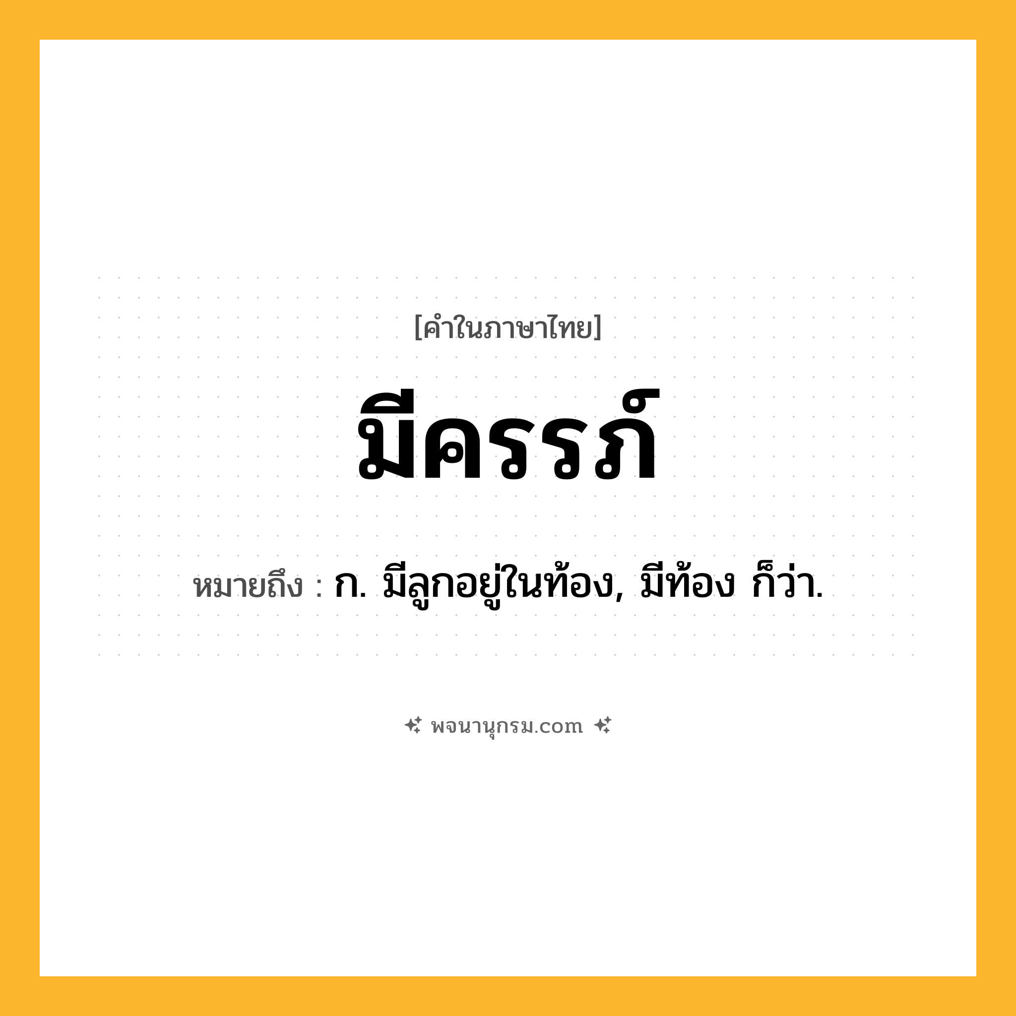 มีครรภ์ ความหมาย หมายถึงอะไร?, คำในภาษาไทย มีครรภ์ หมายถึง ก. มีลูกอยู่ในท้อง, มีท้อง ก็ว่า.