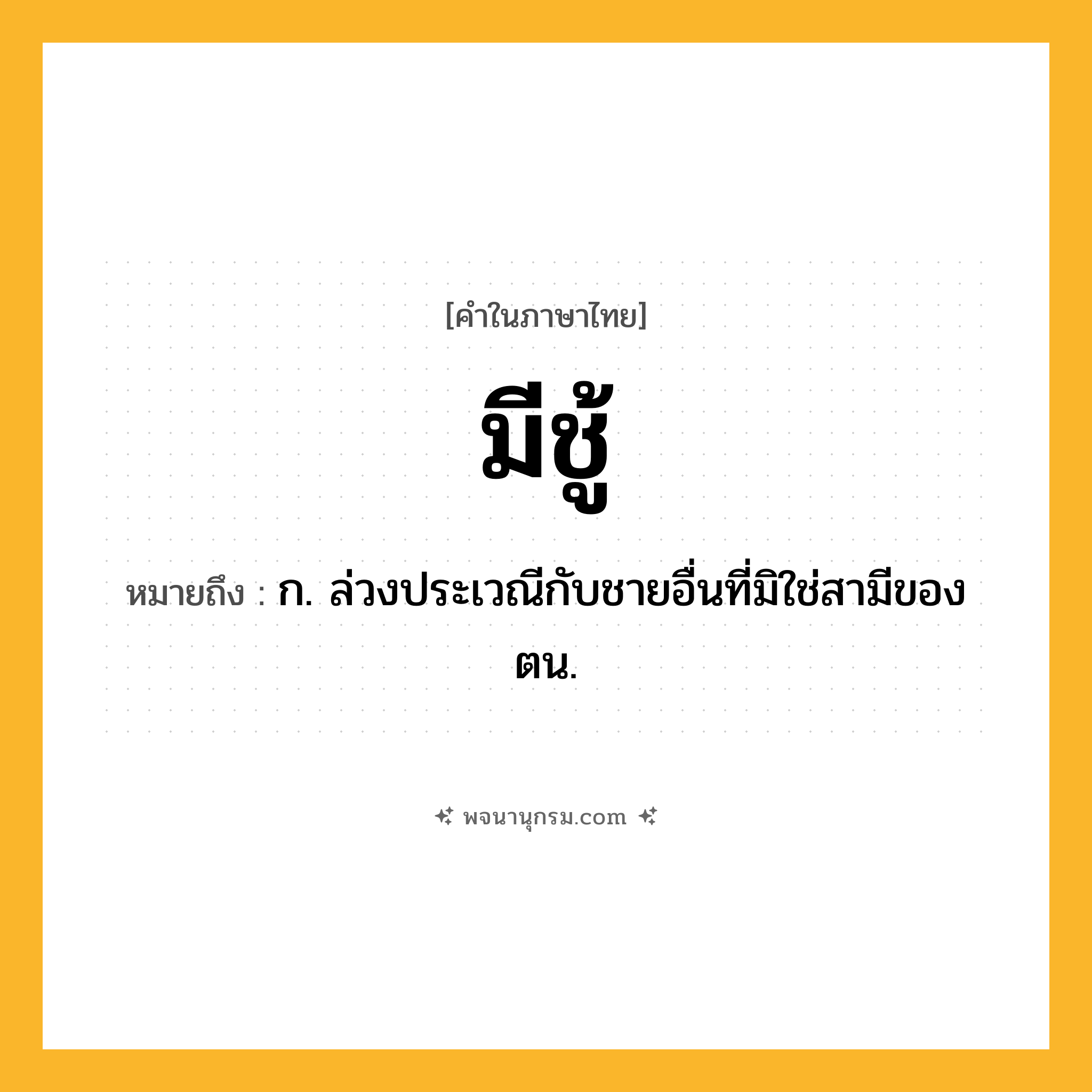 มีชู้ ความหมาย หมายถึงอะไร?, คำในภาษาไทย มีชู้ หมายถึง ก. ล่วงประเวณีกับชายอื่นที่มิใช่สามีของตน.