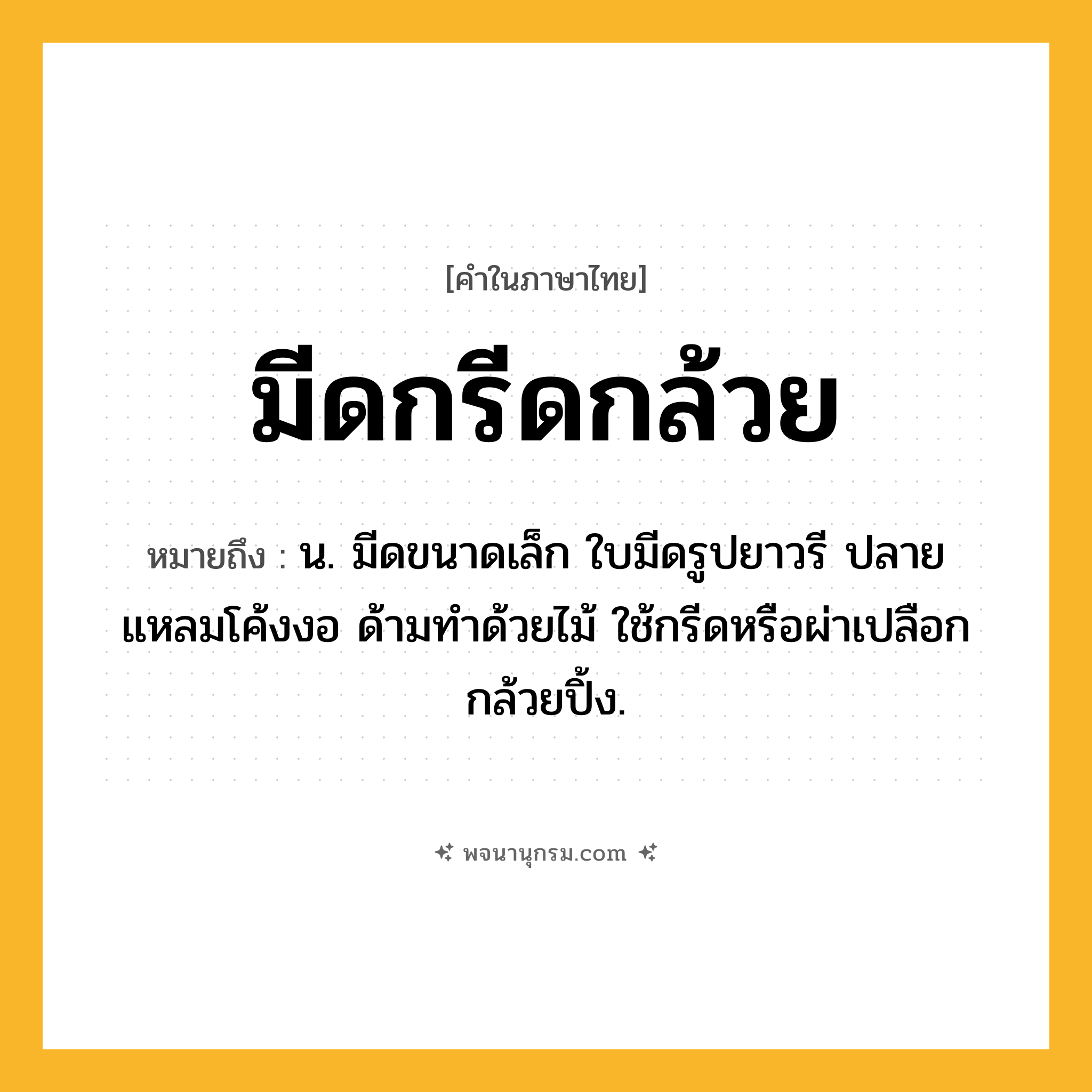 มีดกรีดกล้วย ความหมาย หมายถึงอะไร?, คำในภาษาไทย มีดกรีดกล้วย หมายถึง น. มีดขนาดเล็ก ใบมีดรูปยาวรี ปลายแหลมโค้งงอ ด้ามทำด้วยไม้ ใช้กรีดหรือผ่าเปลือกกล้วยปิ้ง.