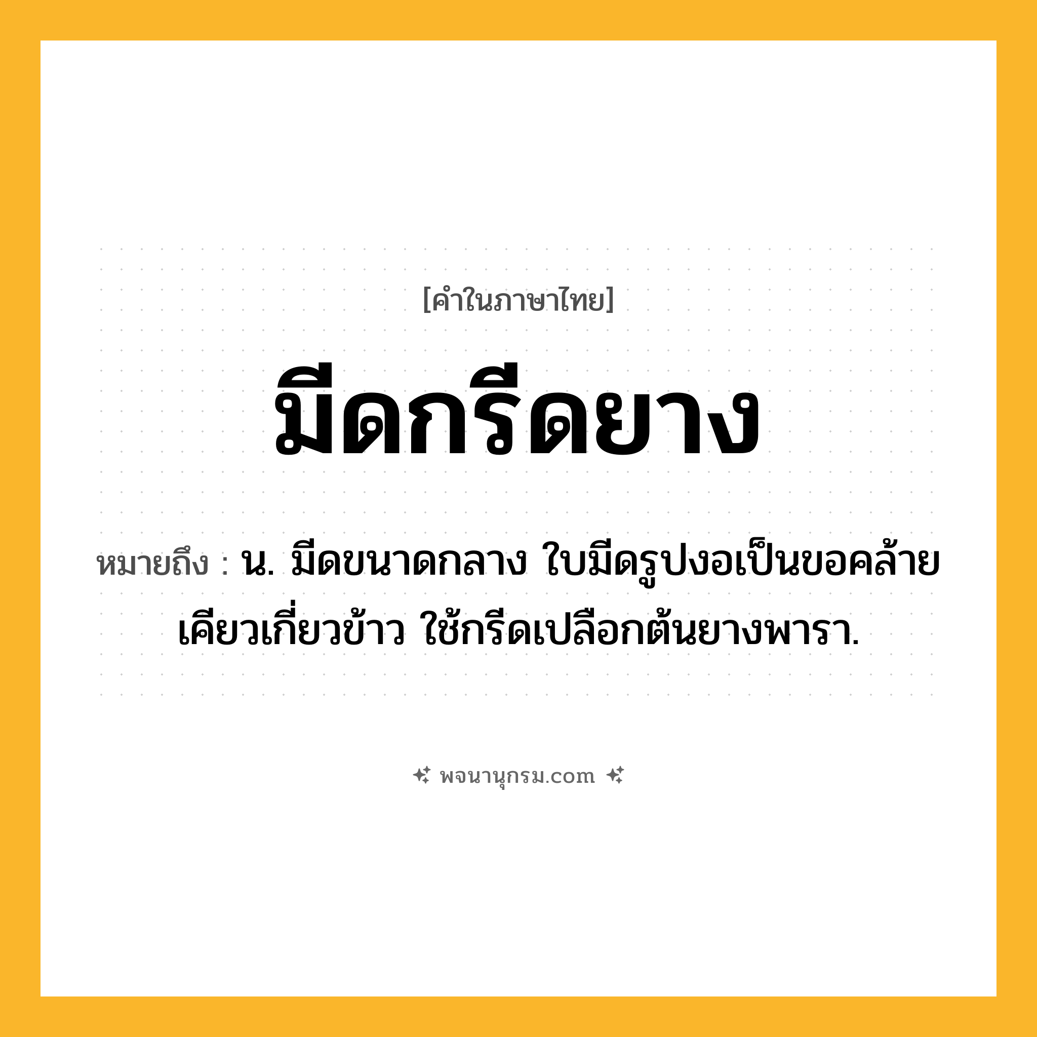 มีดกรีดยาง ความหมาย หมายถึงอะไร?, คำในภาษาไทย มีดกรีดยาง หมายถึง น. มีดขนาดกลาง ใบมีดรูปงอเป็นขอคล้ายเคียวเกี่ยวข้าว ใช้กรีดเปลือกต้นยางพารา.