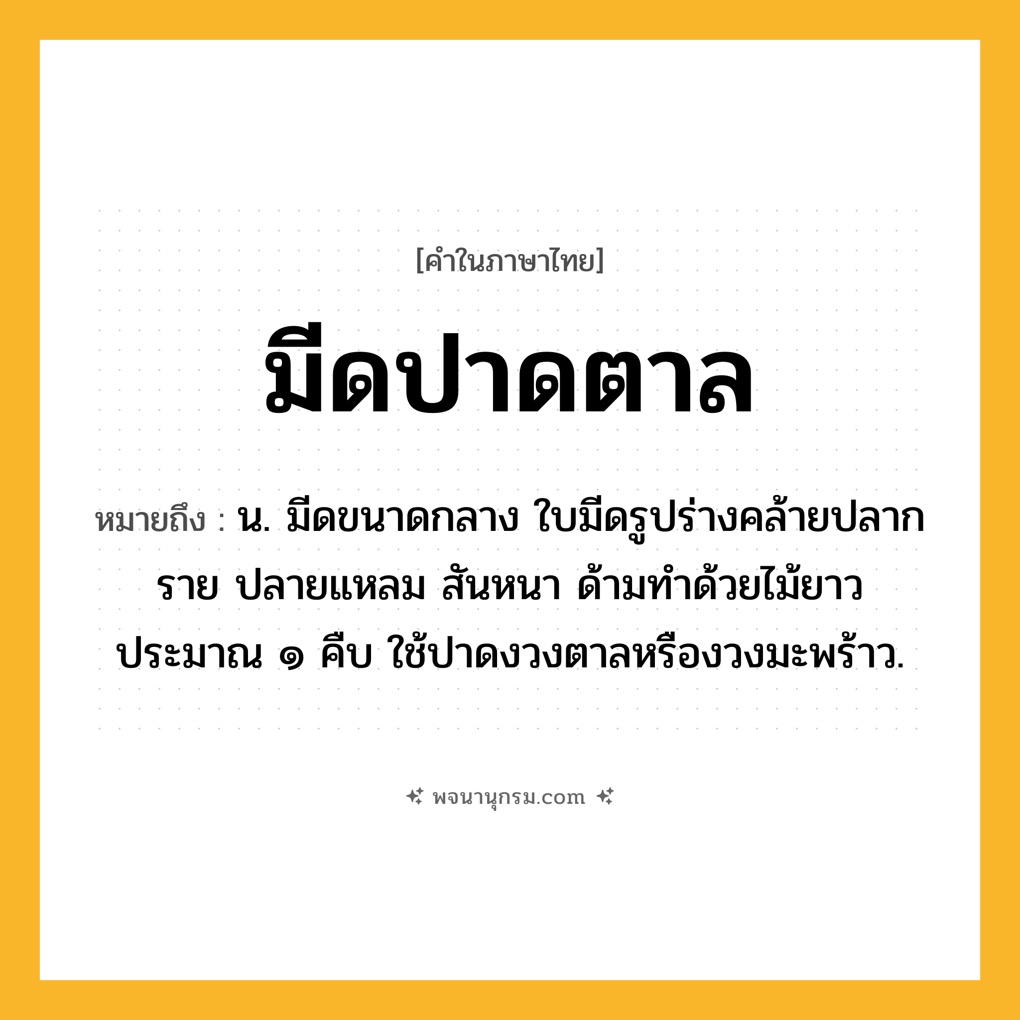 มีดปาดตาล ความหมาย หมายถึงอะไร?, คำในภาษาไทย มีดปาดตาล หมายถึง น. มีดขนาดกลาง ใบมีดรูปร่างคล้ายปลากราย ปลายแหลม สันหนา ด้ามทำด้วยไม้ยาวประมาณ ๑ คืบ ใช้ปาดงวงตาลหรืองวงมะพร้าว.