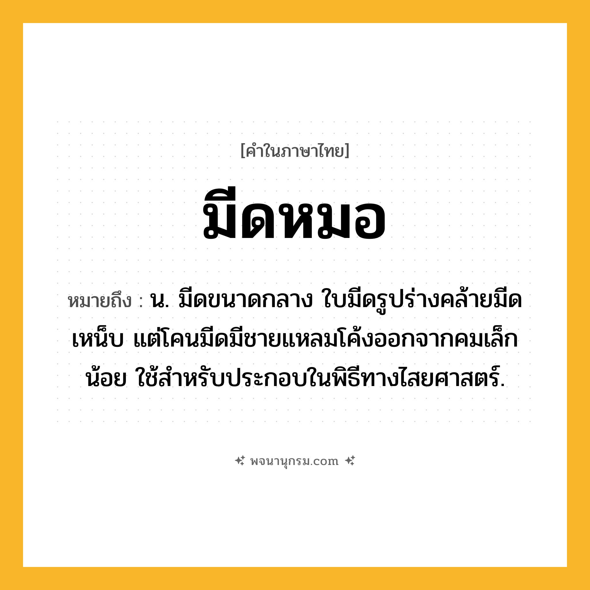 มีดหมอ ความหมาย หมายถึงอะไร?, คำในภาษาไทย มีดหมอ หมายถึง น. มีดขนาดกลาง ใบมีดรูปร่างคล้ายมีดเหน็บ แต่โคนมีดมีชายแหลมโค้งออกจากคมเล็กน้อย ใช้สำหรับประกอบในพิธีทางไสยศาสตร์.