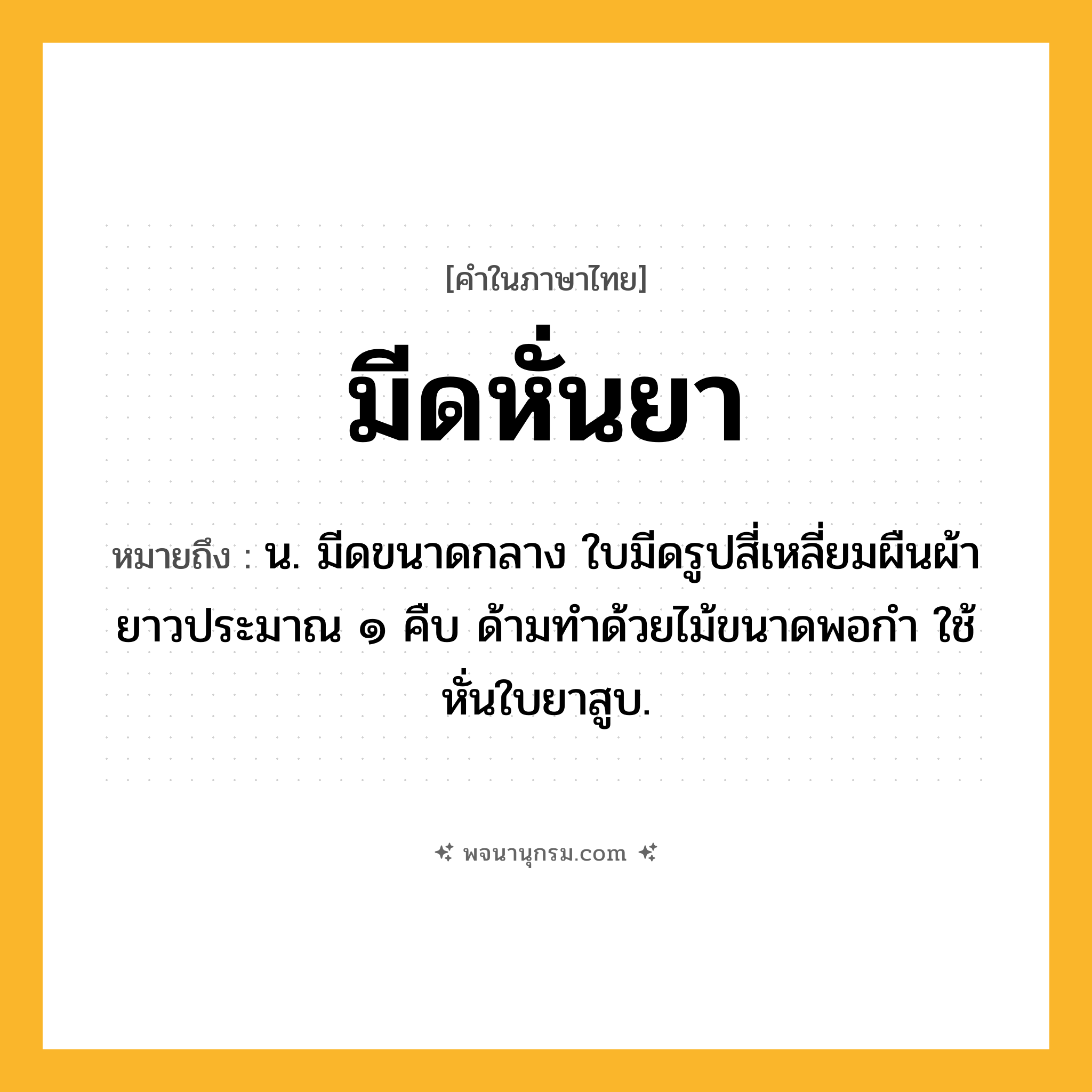 มีดหั่นยา ความหมาย หมายถึงอะไร?, คำในภาษาไทย มีดหั่นยา หมายถึง น. มีดขนาดกลาง ใบมีดรูปสี่เหลี่ยมผืนผ้ายาวประมาณ ๑ คืบ ด้ามทำด้วยไม้ขนาดพอกำ ใช้หั่นใบยาสูบ.