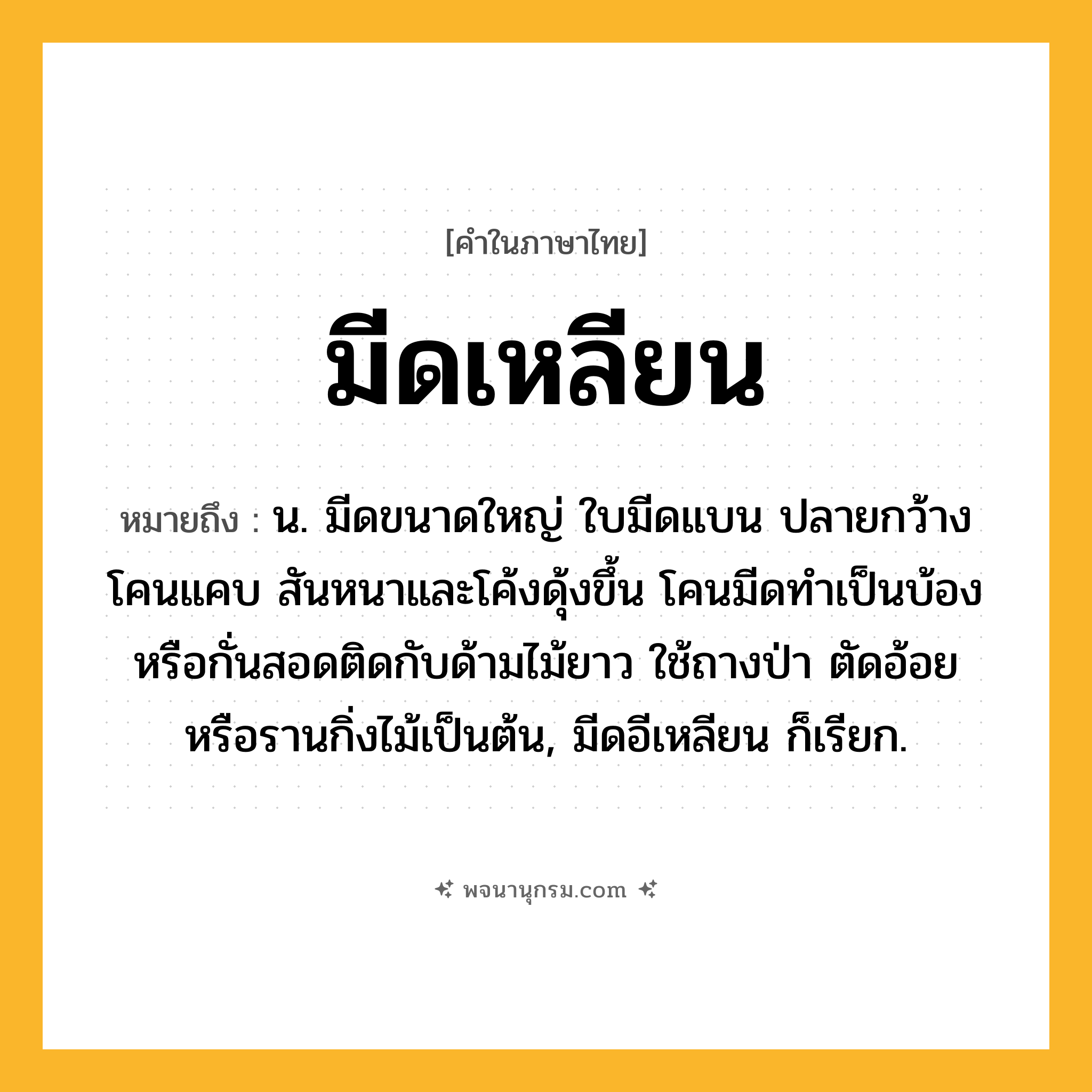 มีดเหลียน ความหมาย หมายถึงอะไร?, คำในภาษาไทย มีดเหลียน หมายถึง น. มีดขนาดใหญ่ ใบมีดแบน ปลายกว้างโคนแคบ สันหนาและโค้งดุ้งขึ้น โคนมีดทำเป็นบ้องหรือกั่นสอดติดกับด้ามไม้ยาว ใช้ถางป่า ตัดอ้อย หรือรานกิ่งไม้เป็นต้น, มีดอีเหลียน ก็เรียก.