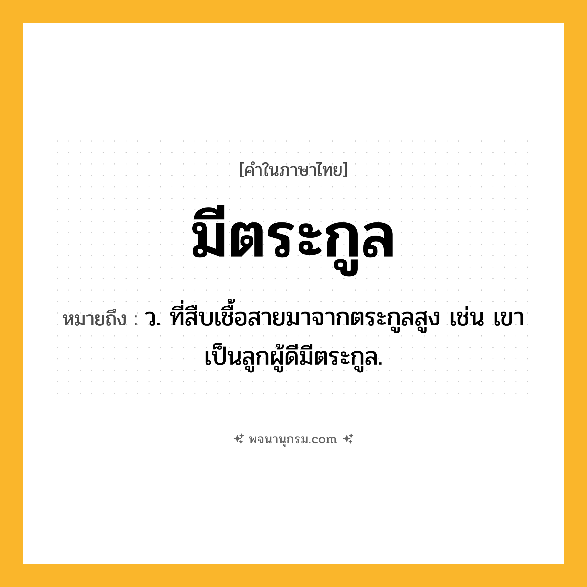มีตระกูล ความหมาย หมายถึงอะไร?, คำในภาษาไทย มีตระกูล หมายถึง ว. ที่สืบเชื้อสายมาจากตระกูลสูง เช่น เขาเป็นลูกผู้ดีมีตระกูล.
