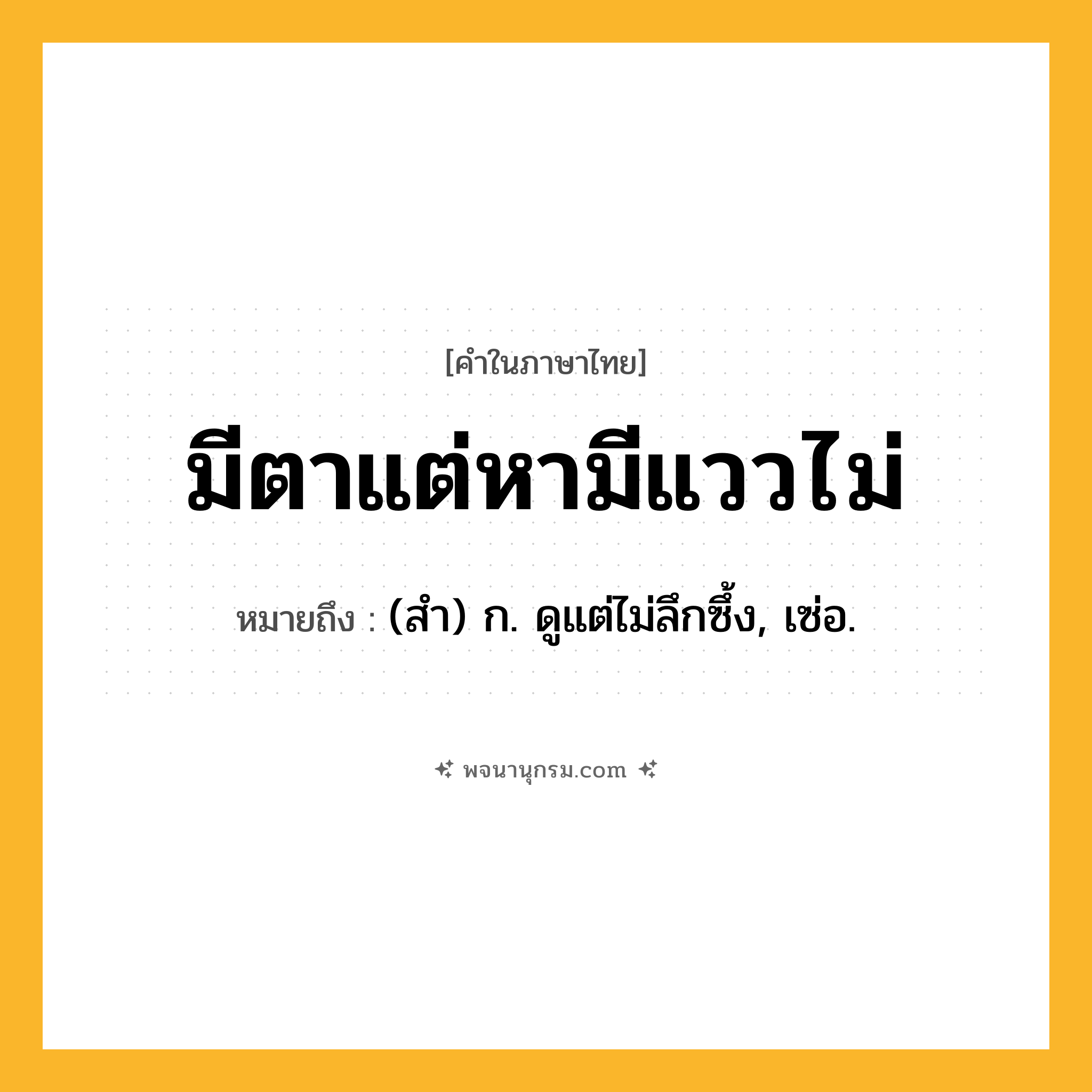 มีตาแต่หามีแววไม่ ความหมาย หมายถึงอะไร?, คำในภาษาไทย มีตาแต่หามีแววไม่ หมายถึง (สำ) ก. ดูแต่ไม่ลึกซึ้ง, เซ่อ.
