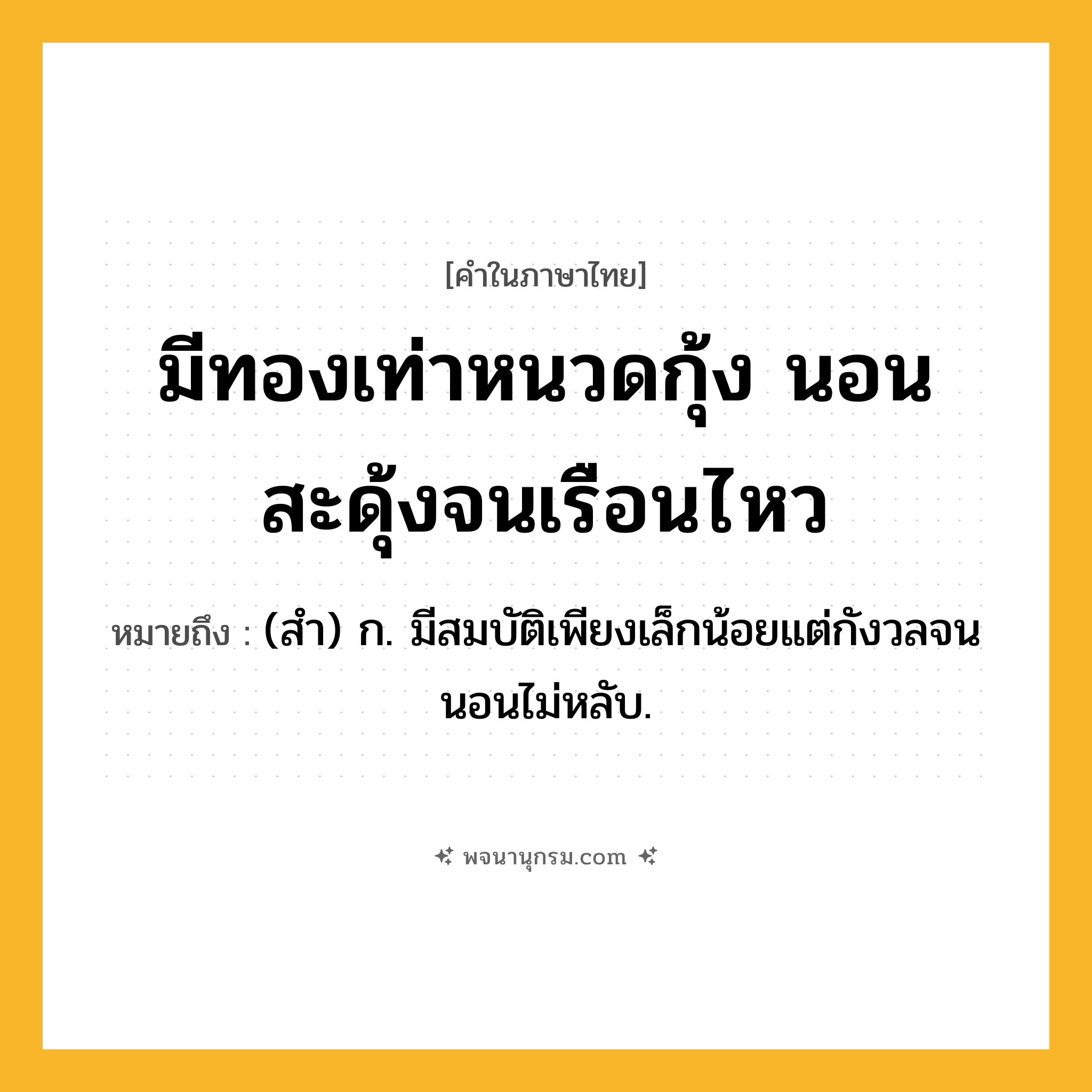 มีทองเท่าหนวดกุ้ง นอนสะดุ้งจนเรือนไหว ความหมาย หมายถึงอะไร?, คำในภาษาไทย มีทองเท่าหนวดกุ้ง นอนสะดุ้งจนเรือนไหว หมายถึง (สํา) ก. มีสมบัติเพียงเล็กน้อยแต่กังวลจนนอนไม่หลับ.