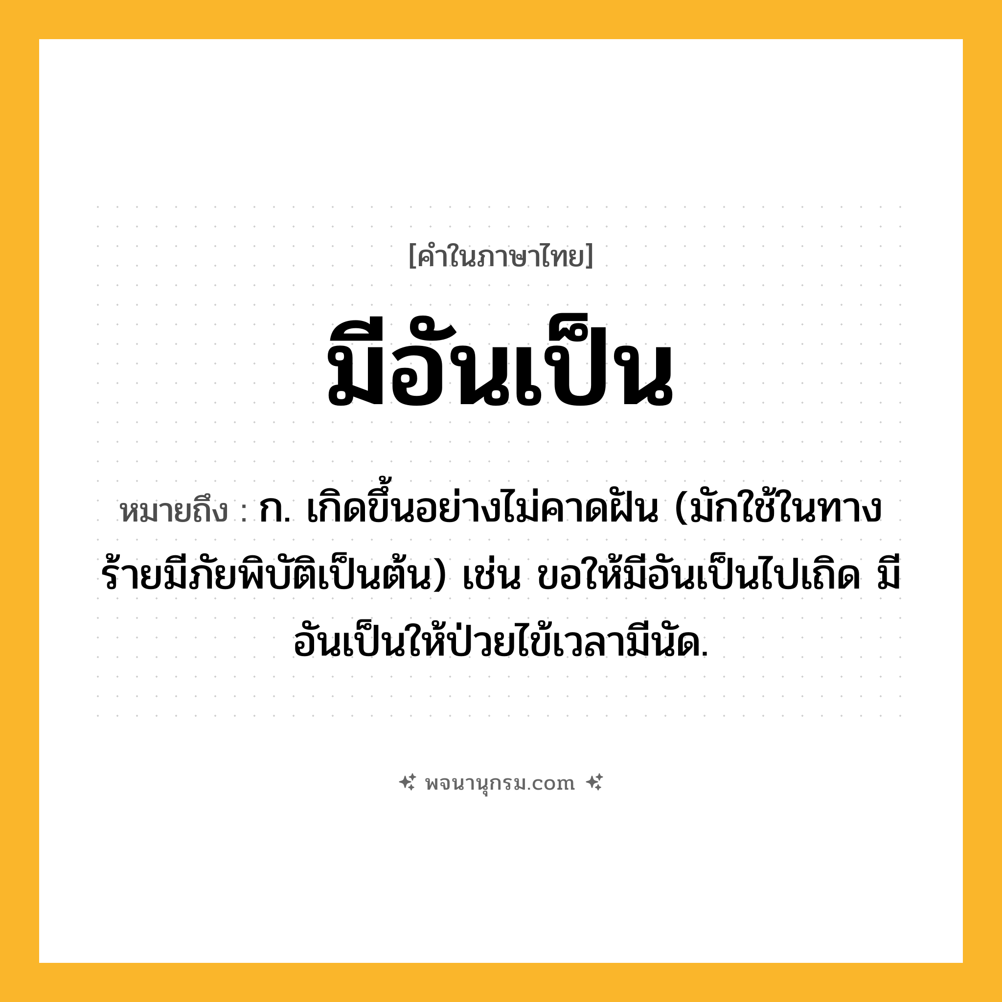 มีอันเป็น ความหมาย หมายถึงอะไร?, คำในภาษาไทย มีอันเป็น หมายถึง ก. เกิดขึ้นอย่างไม่คาดฝัน (มักใช้ในทางร้ายมีภัยพิบัติเป็นต้น) เช่น ขอให้มีอันเป็นไปเถิด มีอันเป็นให้ป่วยไข้เวลามีนัด.