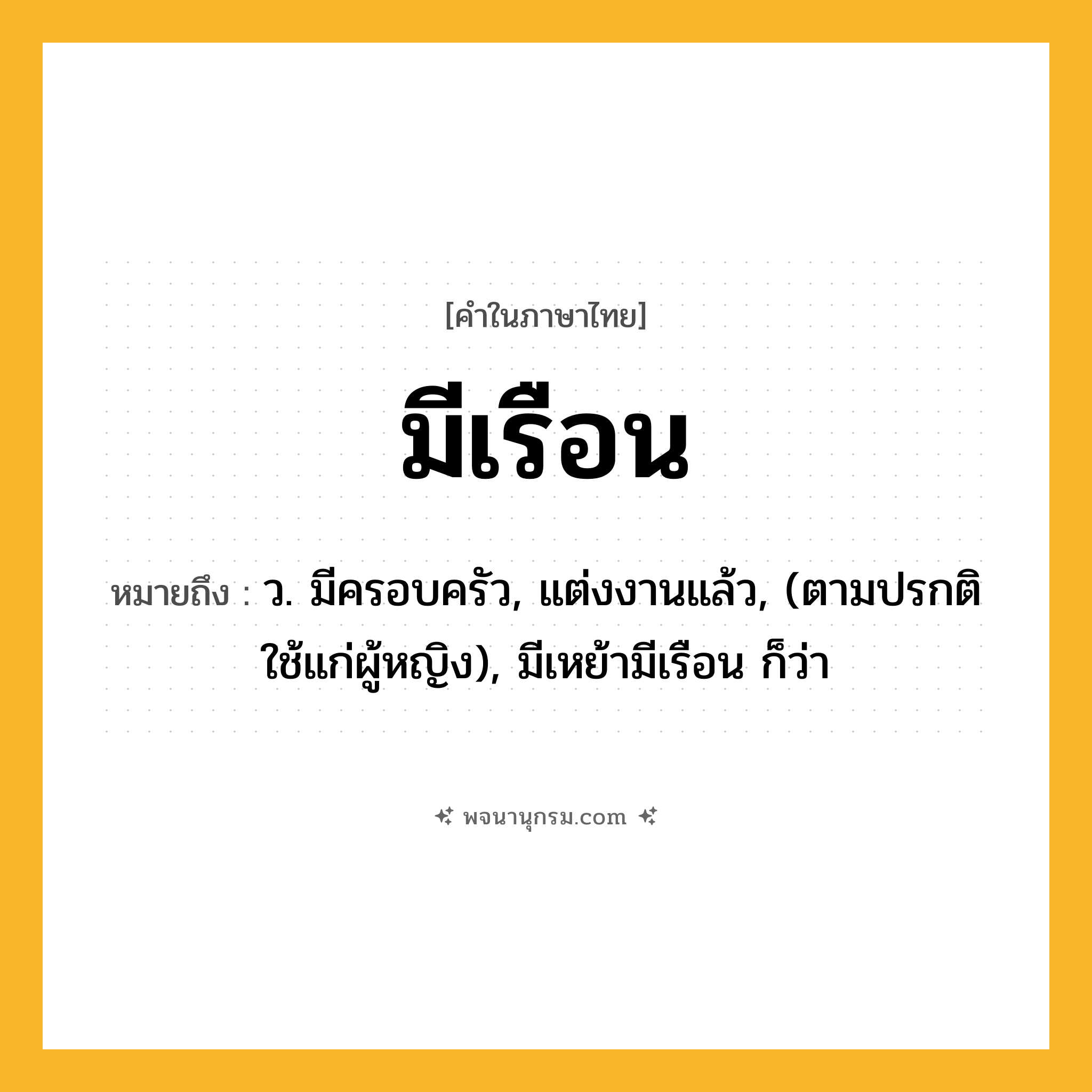 มีเรือน ความหมาย หมายถึงอะไร?, คำในภาษาไทย มีเรือน หมายถึง ว. มีครอบครัว, แต่งงานแล้ว, (ตามปรกติใช้แก่ผู้หญิง), มีเหย้ามีเรือน ก็ว่า