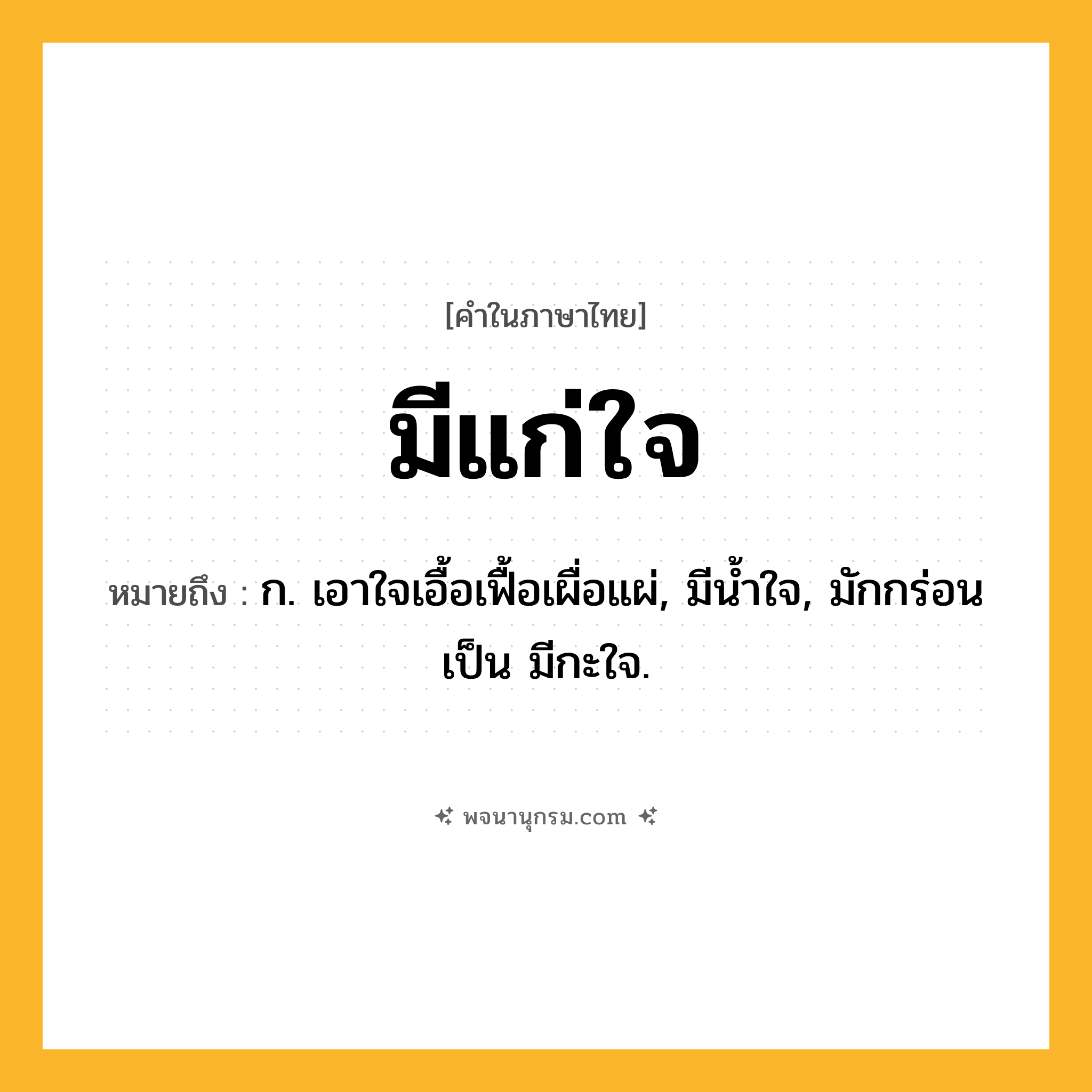 มีแก่ใจ ความหมาย หมายถึงอะไร?, คำในภาษาไทย มีแก่ใจ หมายถึง ก. เอาใจเอื้อเฟื้อเผื่อแผ่, มีนํ้าใจ, มักกร่อนเป็น มีกะใจ.