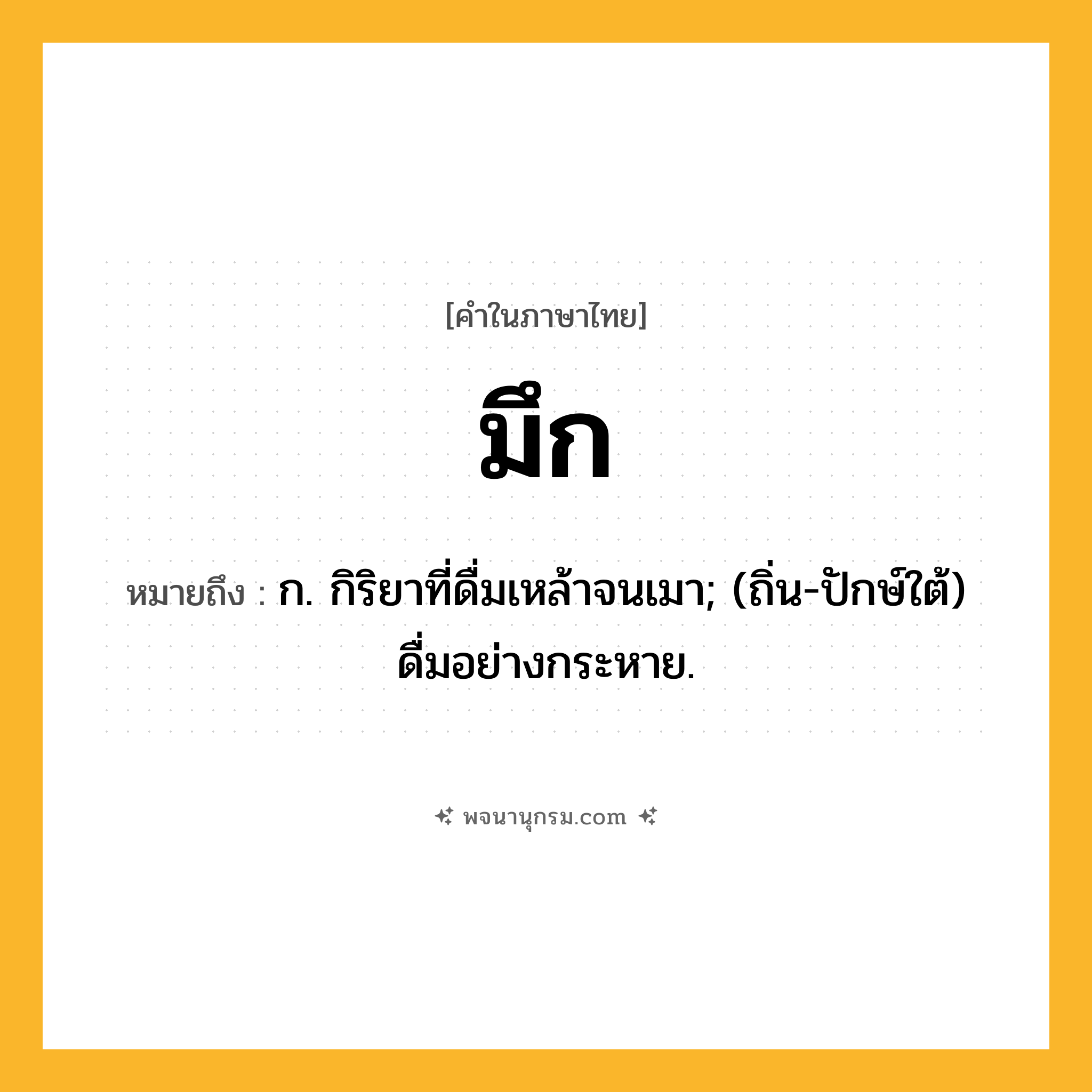 มึก ความหมาย หมายถึงอะไร?, คำในภาษาไทย มึก หมายถึง ก. กิริยาที่ดื่มเหล้าจนเมา; (ถิ่น-ปักษ์ใต้) ดื่มอย่างกระหาย.