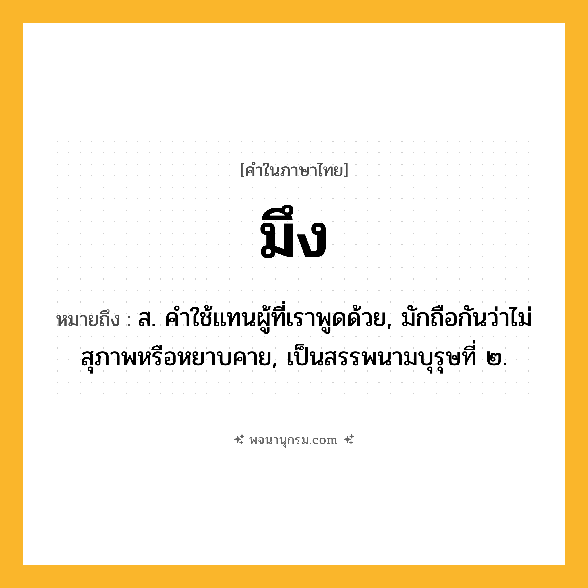 มึง ความหมาย หมายถึงอะไร?, คำในภาษาไทย มึง หมายถึง ส. คําใช้แทนผู้ที่เราพูดด้วย, มักถือกันว่าไม่สุภาพหรือหยาบคาย, เป็นสรรพนามบุรุษที่ ๒.