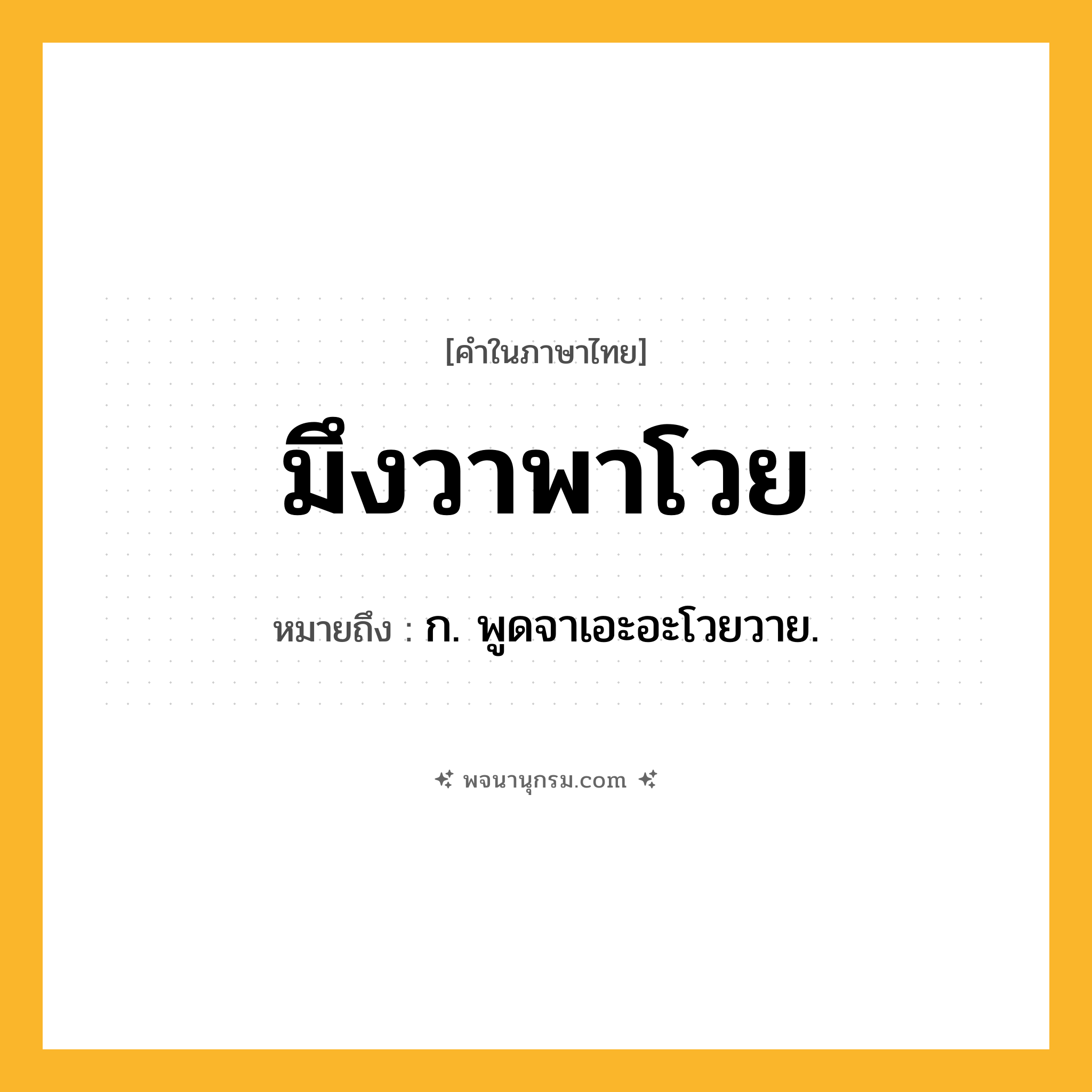 มึงวาพาโวย ความหมาย หมายถึงอะไร?, คำในภาษาไทย มึงวาพาโวย หมายถึง ก. พูดจาเอะอะโวยวาย.