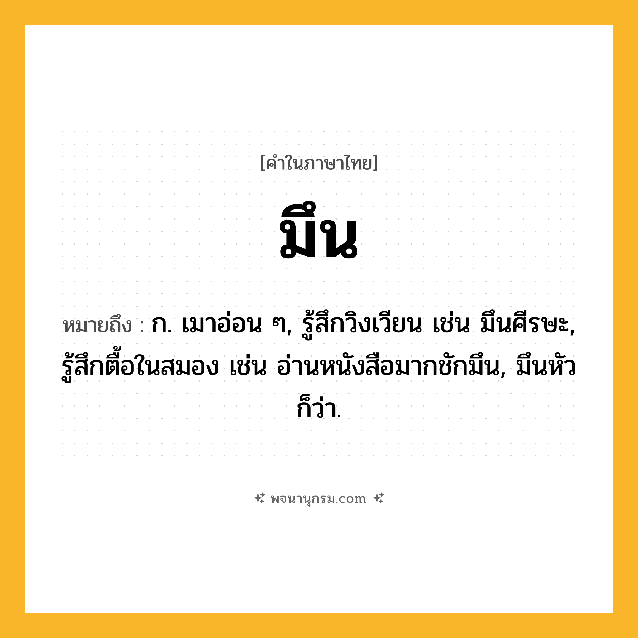 มึน ความหมาย หมายถึงอะไร?, คำในภาษาไทย มึน หมายถึง ก. เมาอ่อน ๆ, รู้สึกวิงเวียน เช่น มึนศีรษะ, รู้สึกตื้อในสมอง เช่น อ่านหนังสือมากชักมึน, มึนหัว ก็ว่า.