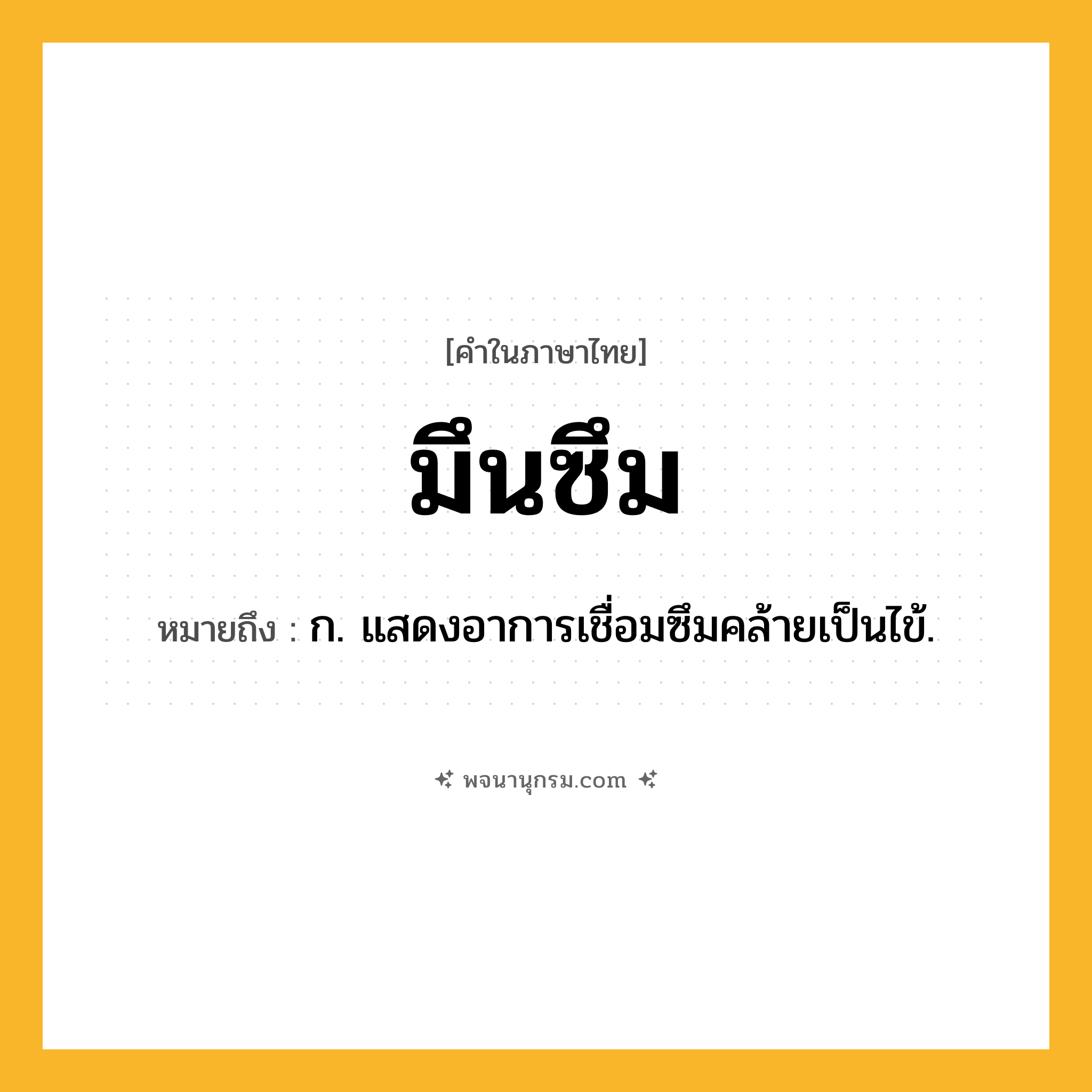 มึนซึม ความหมาย หมายถึงอะไร?, คำในภาษาไทย มึนซึม หมายถึง ก. แสดงอาการเชื่อมซึมคล้ายเป็นไข้.