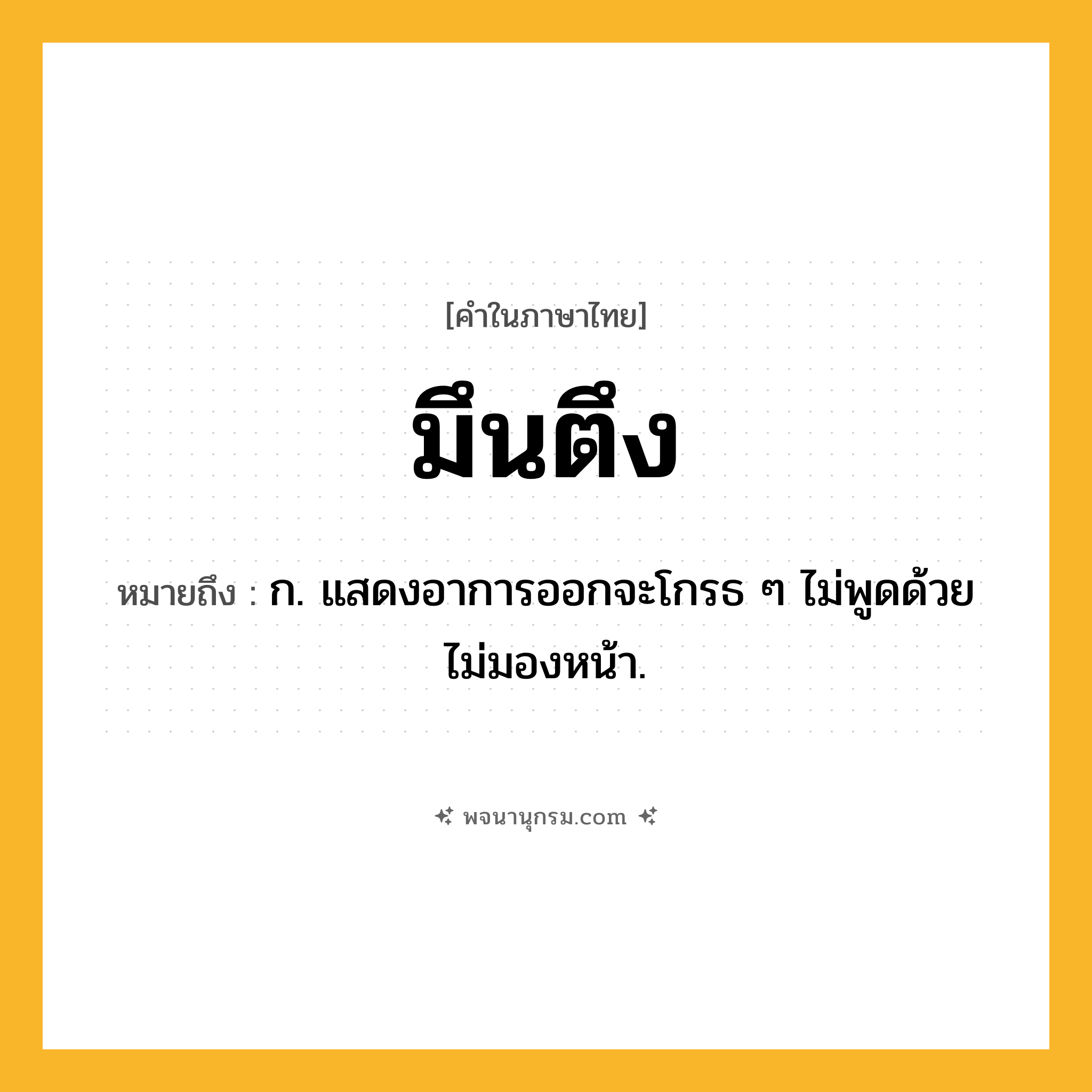 มึนตึง ความหมาย หมายถึงอะไร?, คำในภาษาไทย มึนตึง หมายถึง ก. แสดงอาการออกจะโกรธ ๆ ไม่พูดด้วย ไม่มองหน้า.
