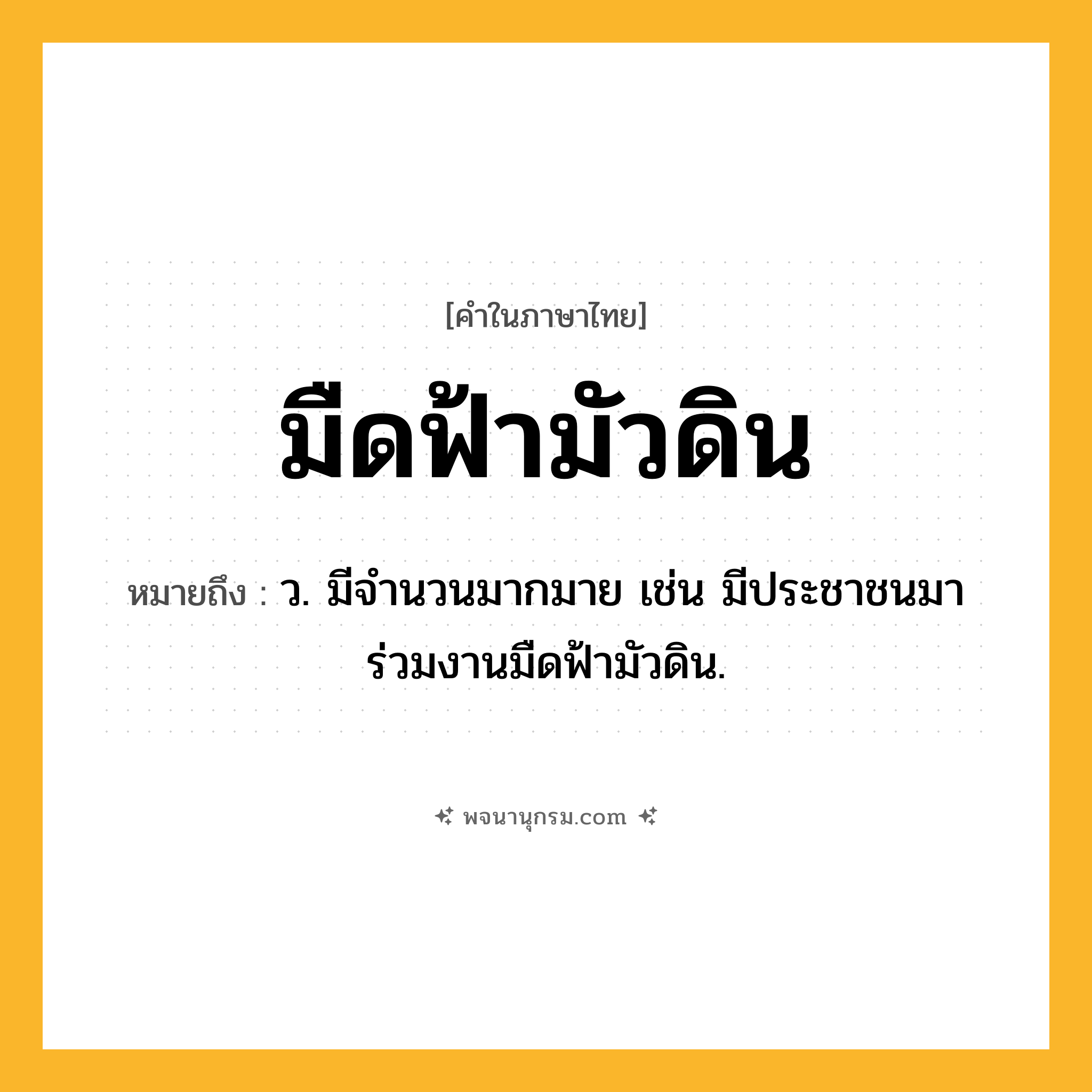 มืดฟ้ามัวดิน ความหมาย หมายถึงอะไร?, คำในภาษาไทย มืดฟ้ามัวดิน หมายถึง ว. มีจำนวนมากมาย เช่น มีประชาชนมาร่วมงานมืดฟ้ามัวดิน.
