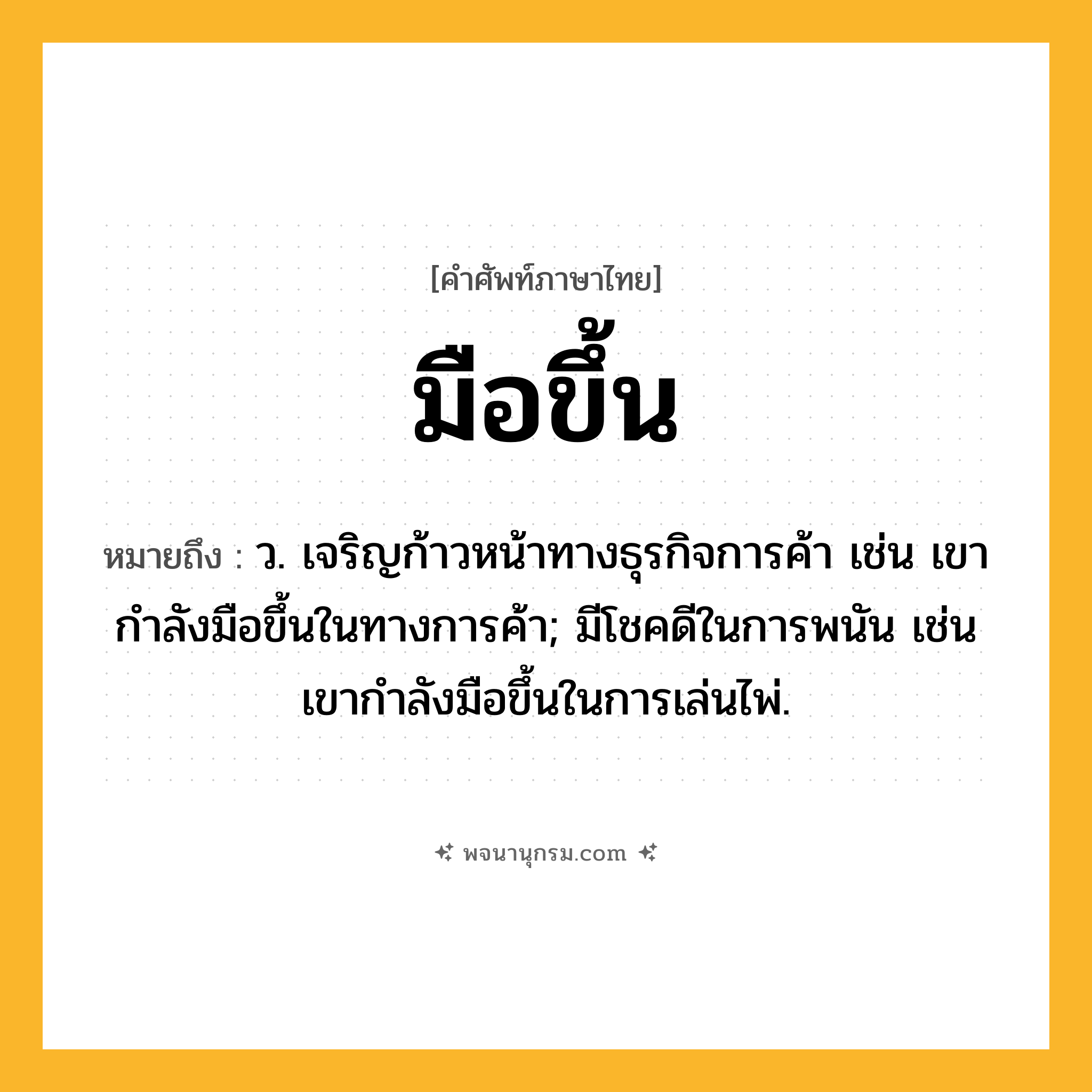 มือขึ้น ความหมาย หมายถึงอะไร?, คำในภาษาไทย มือขึ้น หมายถึง ว. เจริญก้าวหน้าทางธุรกิจการค้า เช่น เขากำลังมือขึ้นในทางการค้า; มีโชคดีในการพนัน เช่น เขากำลังมือขึ้นในการเล่นไพ่.