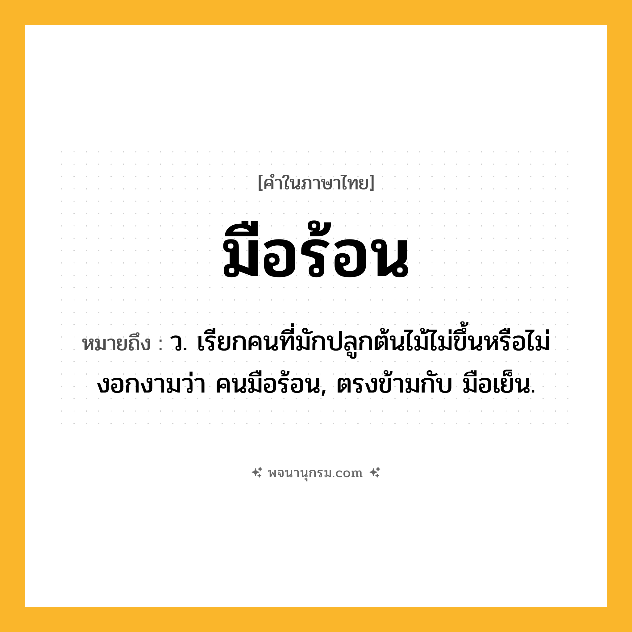 มือร้อน ความหมาย หมายถึงอะไร?, คำในภาษาไทย มือร้อน หมายถึง ว. เรียกคนที่มักปลูกต้นไม้ไม่ขึ้นหรือไม่งอกงามว่า คนมือร้อน, ตรงข้ามกับ มือเย็น.
